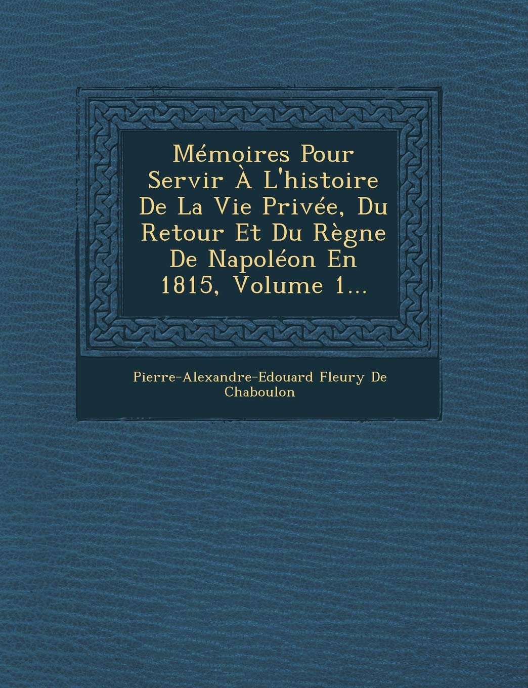 Memoires Pour Servir A L'Histoire de La Vie Privee, Du Retour Et Du Regne de Napoleon En 1815, Volume 1... book