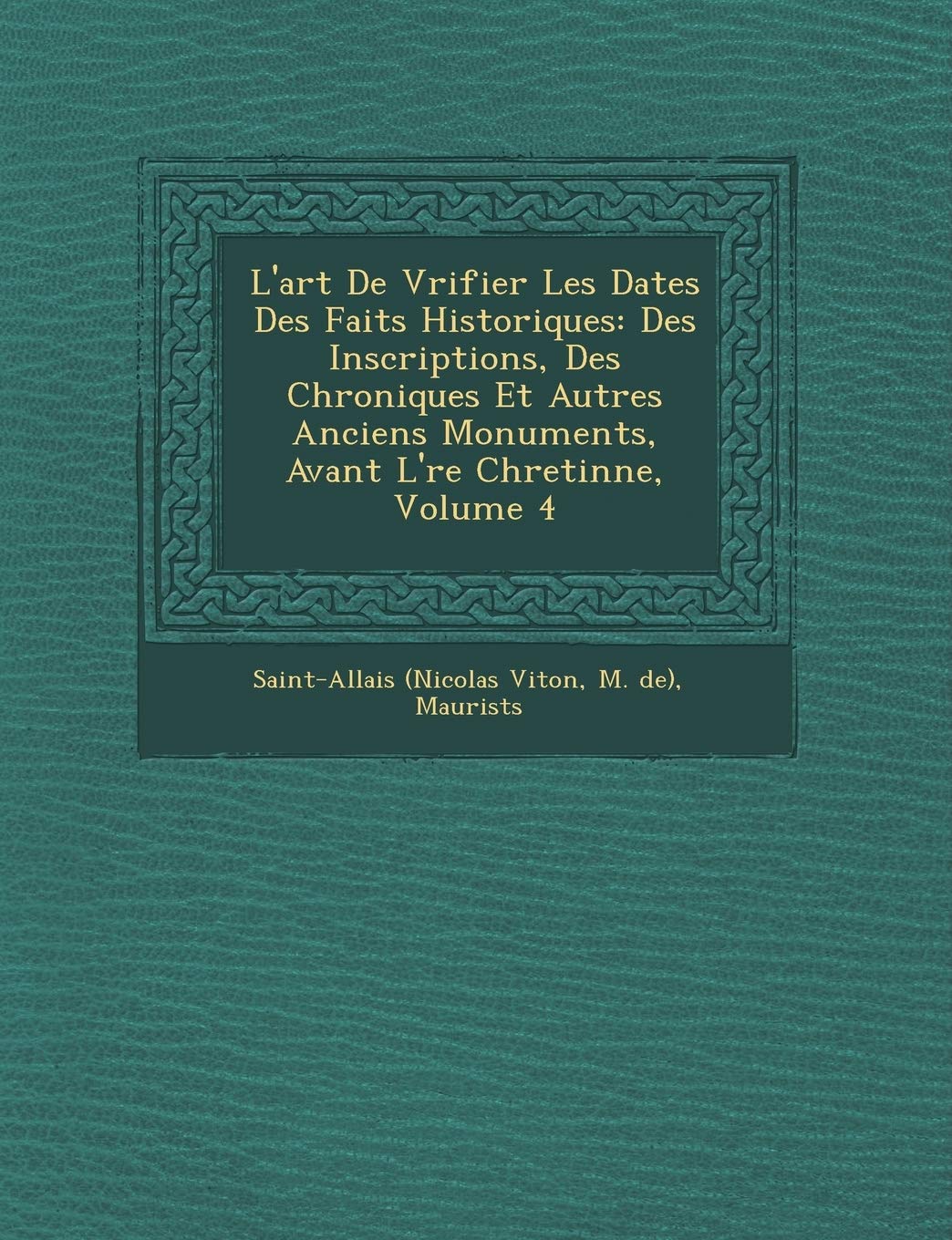 L'Art de V Rifier Les Dates Des Faits Historiques: Des Inscriptions, Des Chroniques Et Autres Anciens Monuments, Avant L' Re Chreti Nne, Volume 4 book
