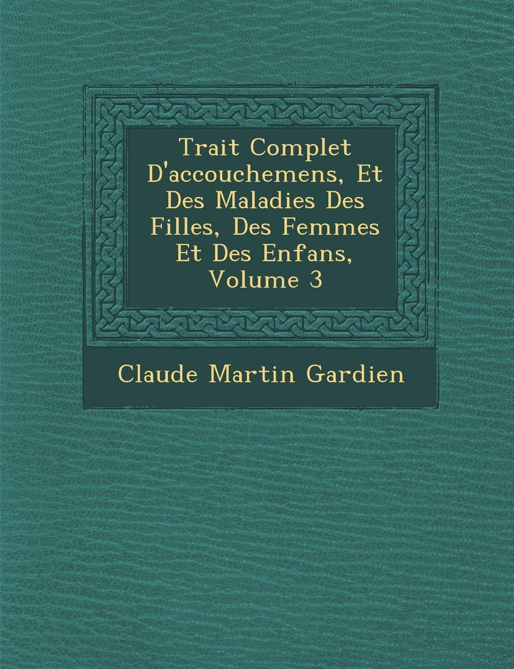 Trait Complet D'Accouchemens, Et Des Maladies Des Filles, Des Femmes Et Des Enfans, Volume 3 book