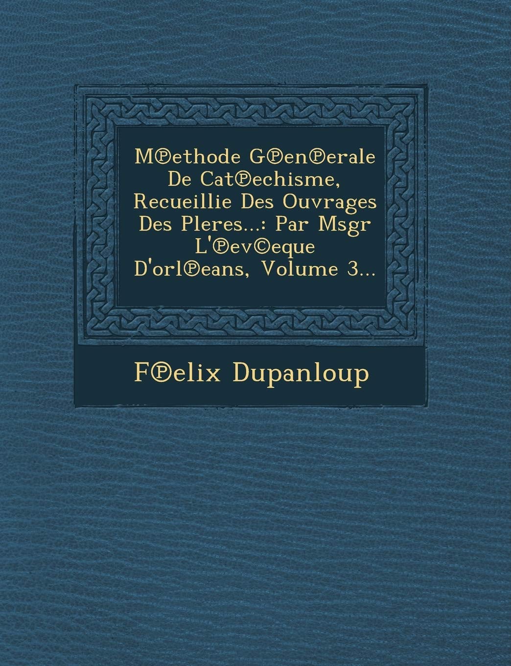M Ethode G En Erale de Cat Echisme, Recueillie Des Ouvrages Des Pleres...: Par Msgr L' Ev(c)Eque D'Orl Eans, Volume 3... book