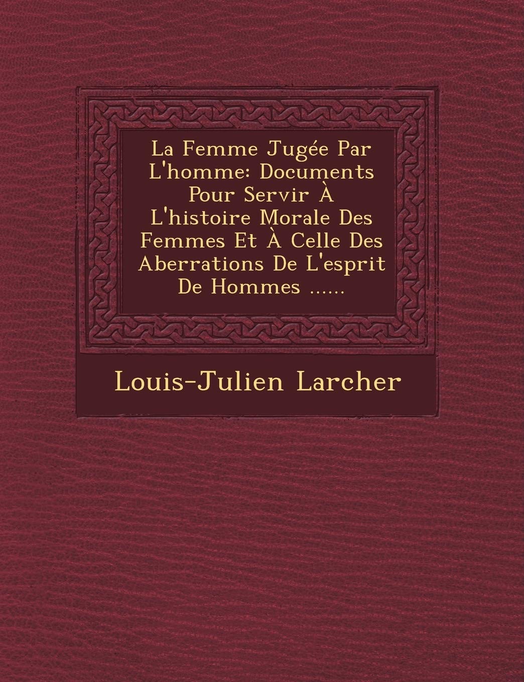 La Femme Jugee Par L'Homme: Documents Pour Servir A L'Histoire Morale Des Femmes Et a Celle Des Aberrations de L'Esprit de Hommes ...... book