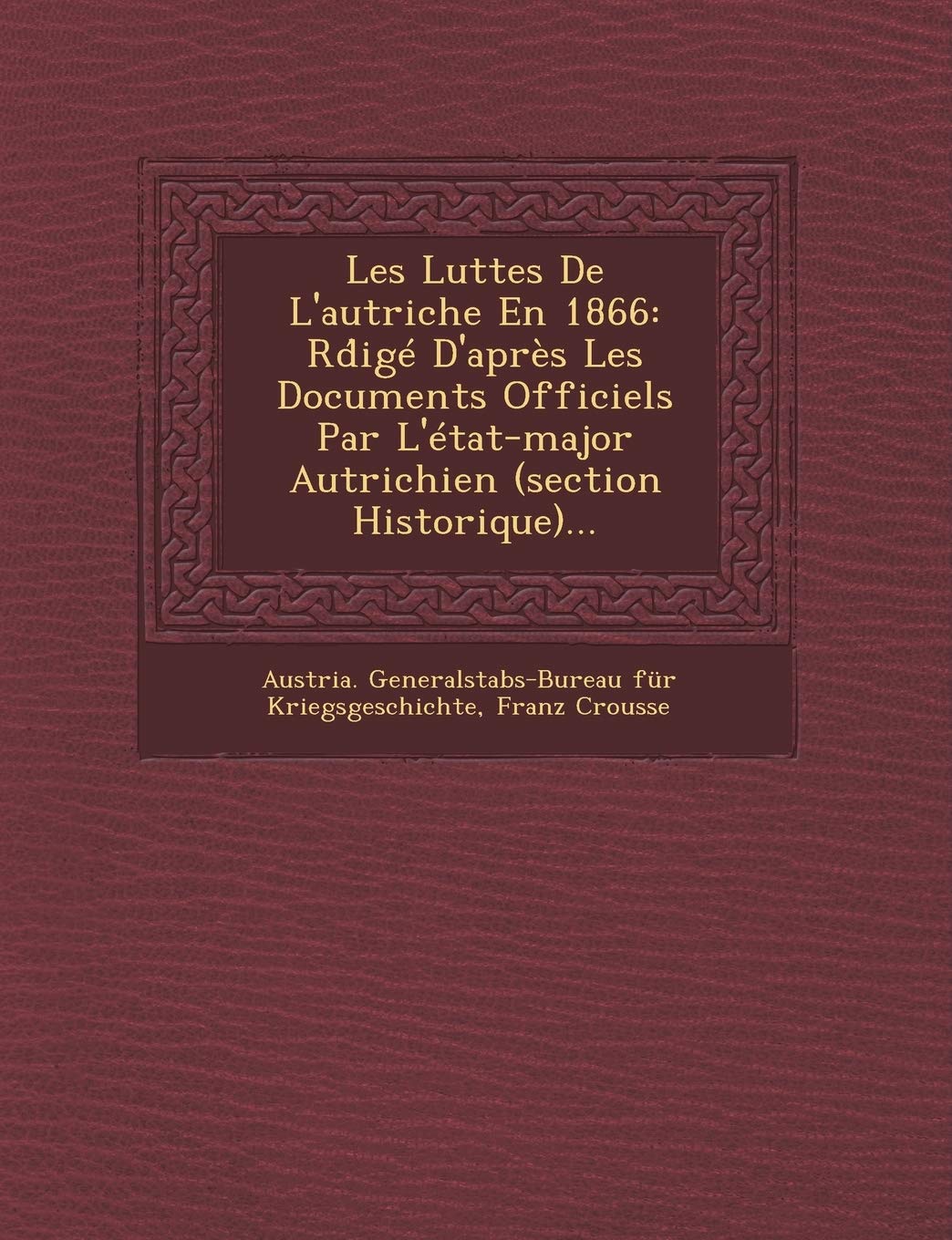 Les Luttes de L'Autriche En 1866: Rd IGE D'Apres Les Documents Officiels Par L'Etat-Major Autrichien (Section Historique)... book
