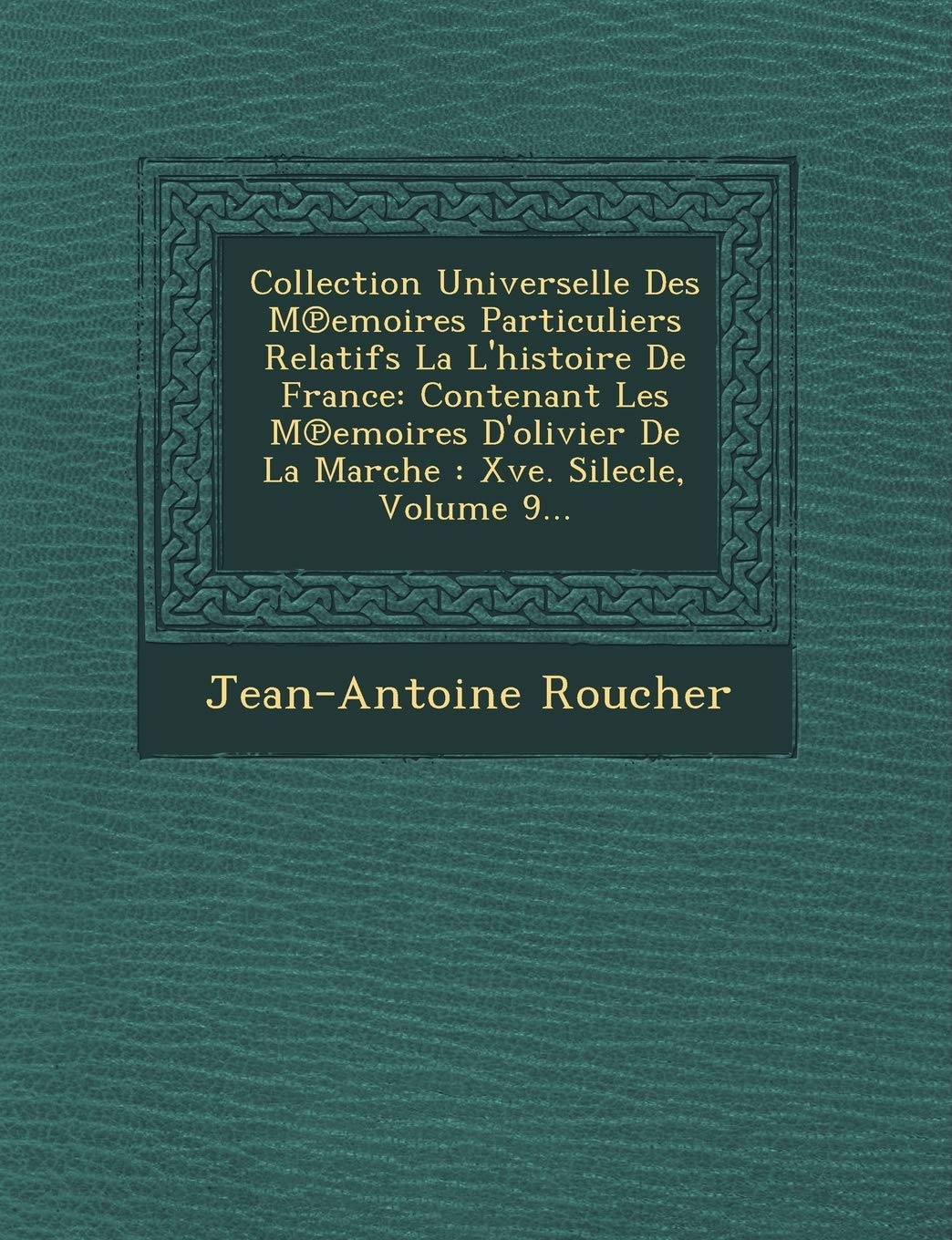 Collection Universelle Des M Emoires Particuliers Relatifs La L'Histoire de France: Contenant Les M Emoires D'Olivier de La Marche: Xve. Silecle, Volu book