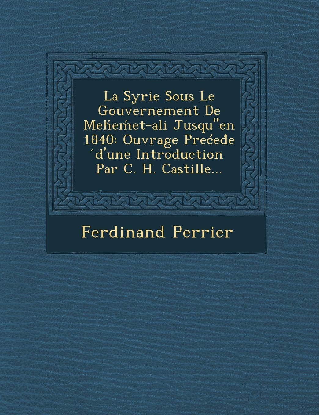 La Syrie Sous Le Gouvernement de Meh E Et-Ali Jusqu"en 1840: Ouvrage Pre Ed E D'Une Introduction Par C. H. Castille... book