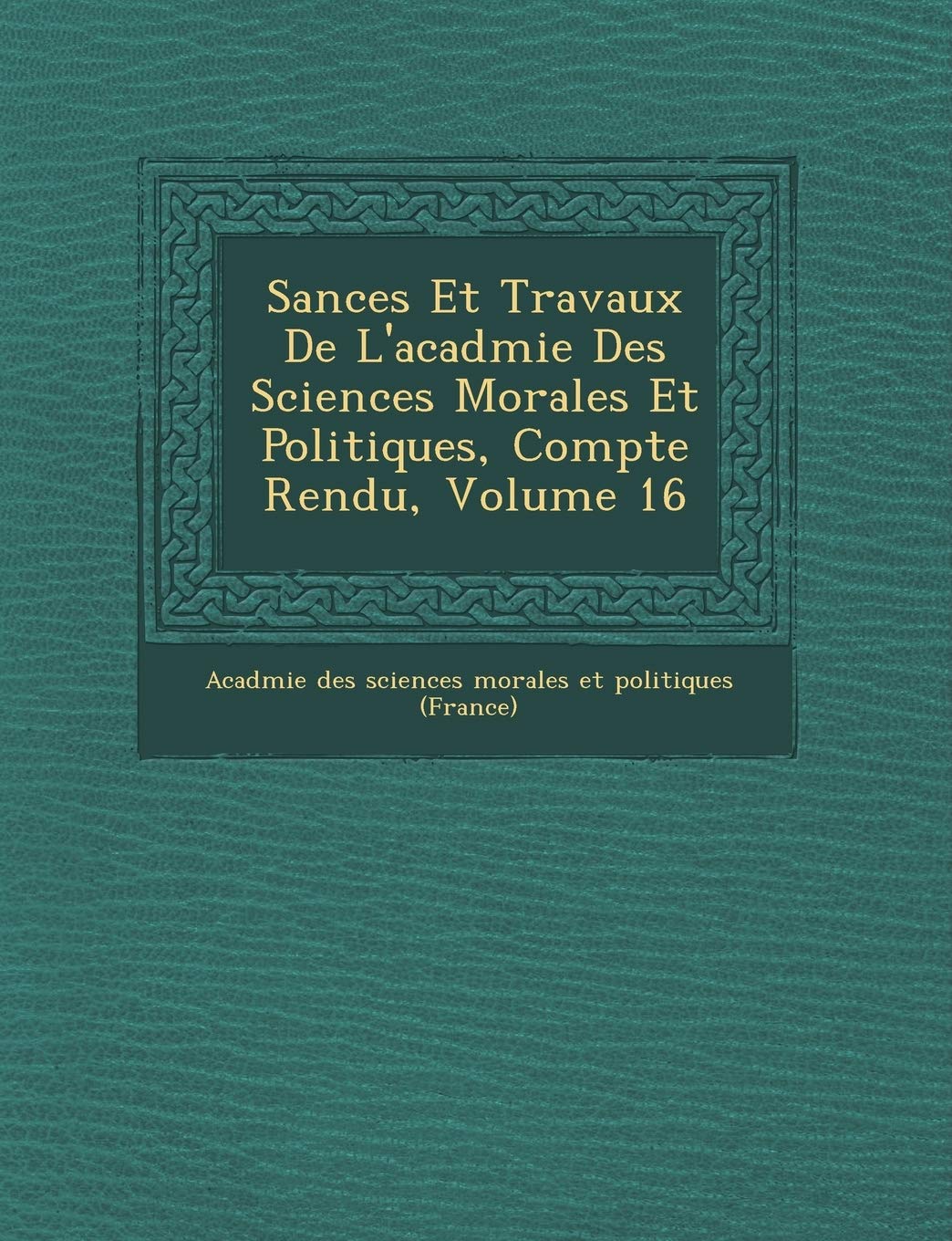 S Ances Et Travaux de L'Acad Mie Des Sciences Morales Et Politiques, Compte Rendu, Volume 16 book