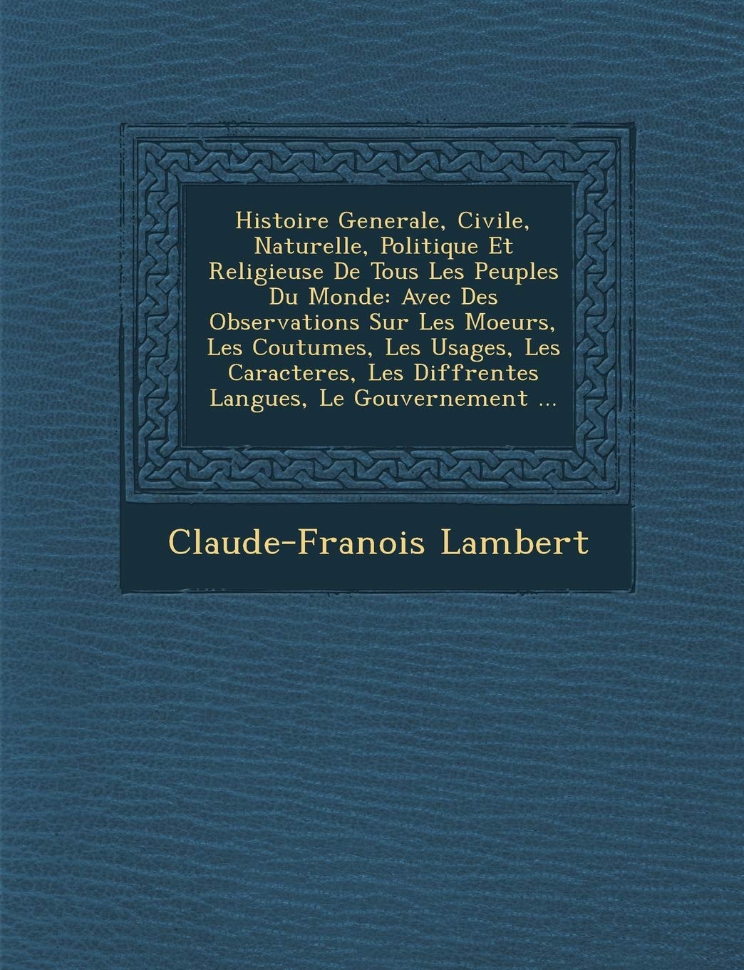 Histoire Generale, Civile, Naturelle, Politique Et Religieuse de Tous Les Peuples Du Monde: Avec Des Observations Sur Les Moeurs, Les Coutumes, Les ... Les Diff Rentes Langues, Le Gouvernement ... book