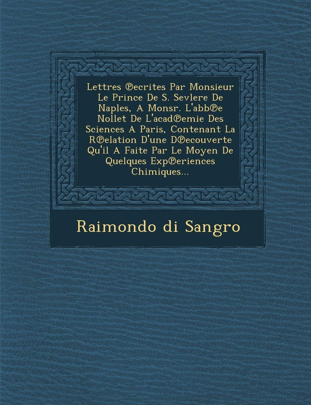 Lettres Ecrites Par Monsieur Le Prince de S. Sevlere de Naples, a Monsr. L'Abb E Nollet de L'Acad Emie Des Sciences a Paris, Contenant La R Elation ... Moyen de Quelques Exp Eriences Chimiques... book