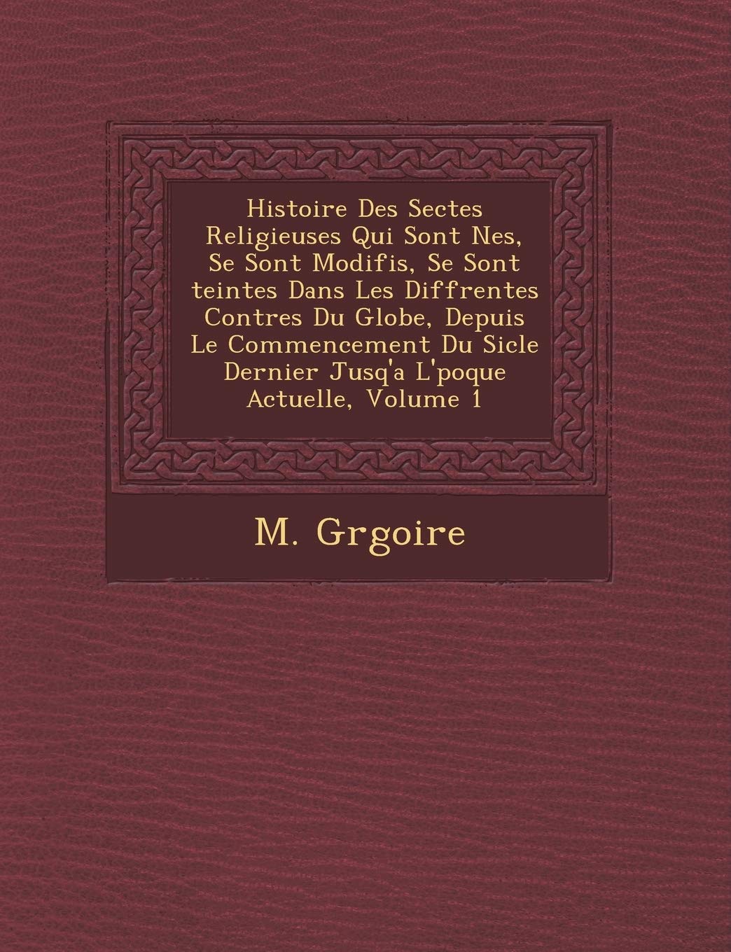 Histoire Des Sectes Religieuses Qui Sont N Es, Se Sont Modifi S, Se Sont Teintes Dans Les Diff Rentes Contr Es Du Globe, Depuis Le Commencement Du Si Cle Dernier Jusq'a L' Poque Actuelle, Volume 1 book