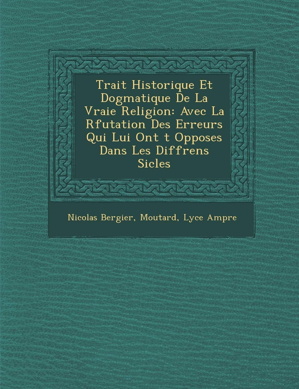Trait Historique Et Dogmatique de La Vraie Religion: Avec La R Futation Des Erreurs Qui Lui Ont T Oppos Es Dans Les Diff Rens Si Cles book