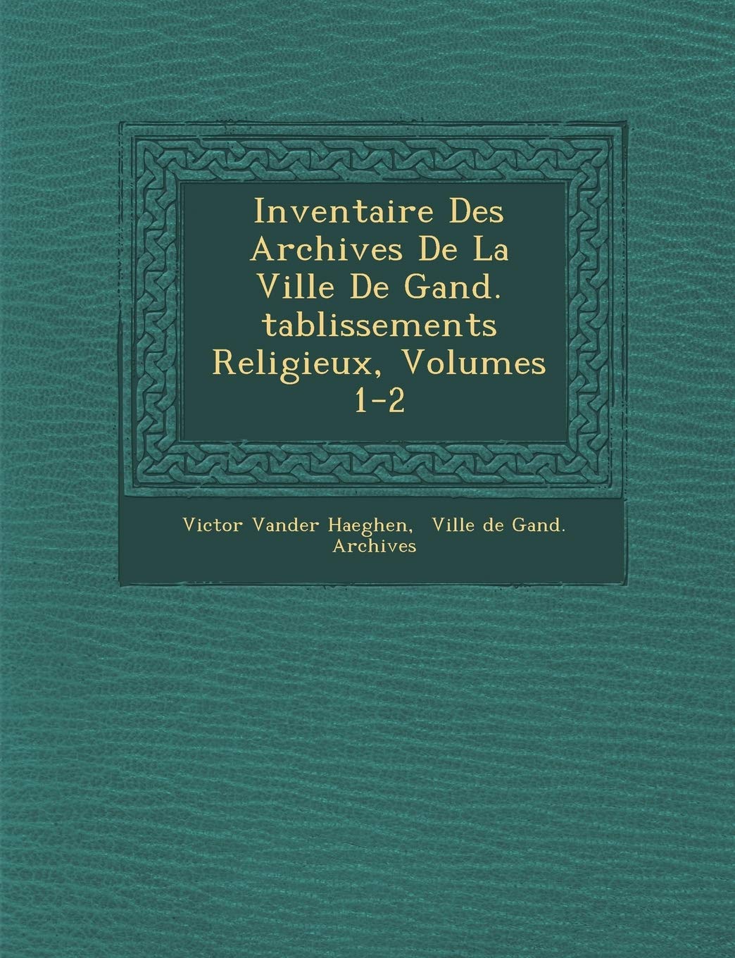 Inventaire Des Archives de La Ville de Gand. Tablissements Religieux, Volumes 1-2 book