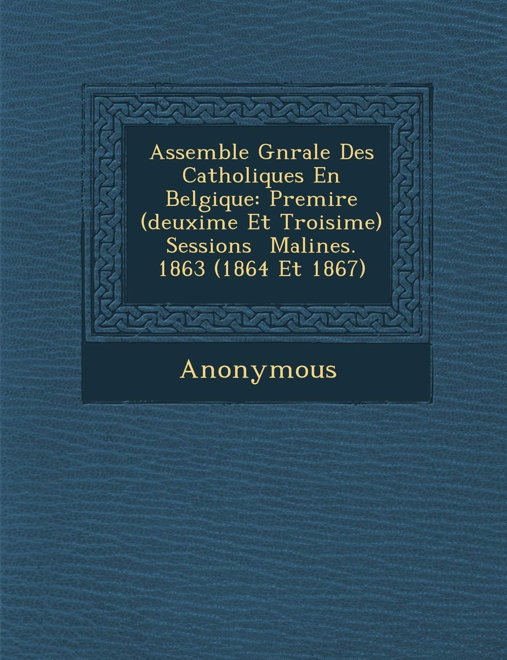 Assembl E G N Rale Des Catholiques En Belgique: Premi Re (Deuxi Me Et Troisi Me) Sessions Malines. 1863 (1864 Et 1867) book