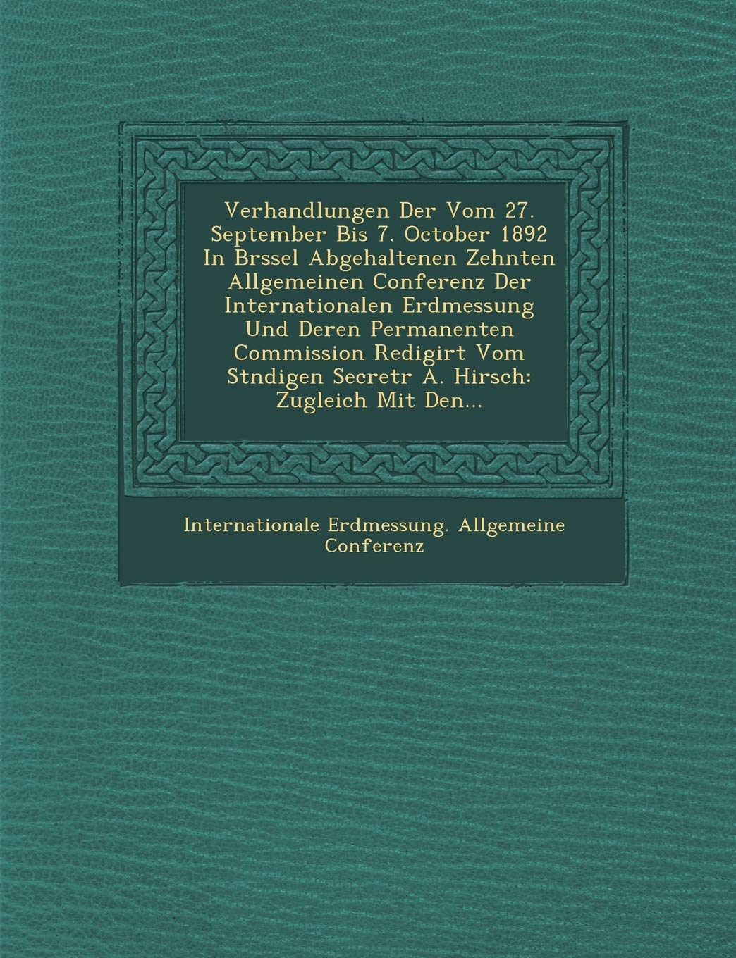 Verhandlungen Der Vom 27. September Bis 7. October 1892 in Br Ssel Abgehaltenen Zehnten Allgemeinen Conferenz Der Internationalen Erdmessung Und Deren book
