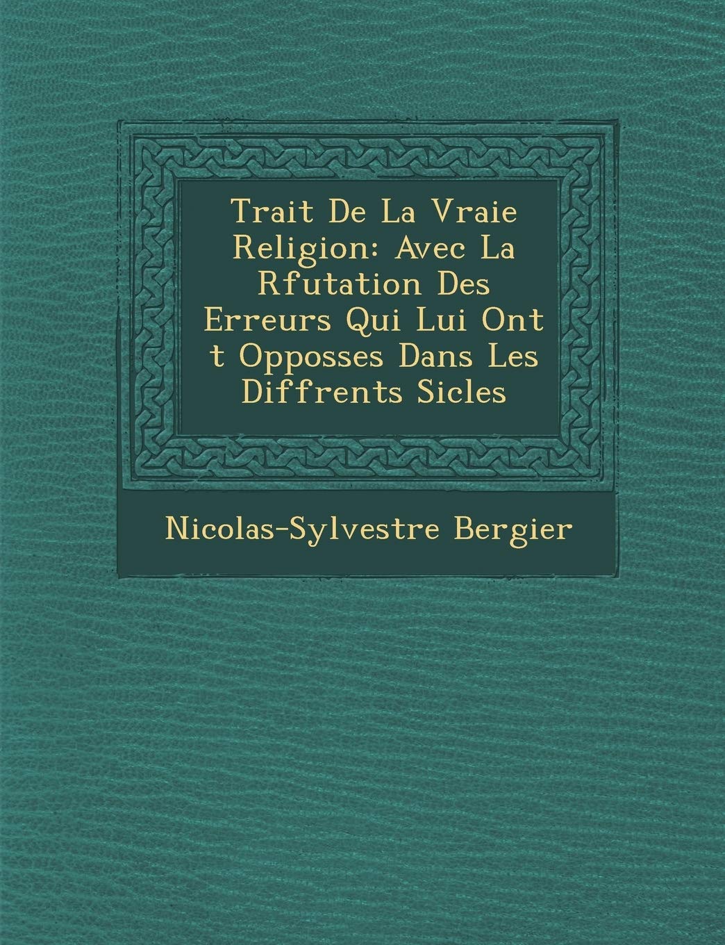 Trait de La Vraie Religion: Avec La R Futation Des Erreurs Qui Lui Ont T Opposs Es Dans Les Diff Rents Si Cles book