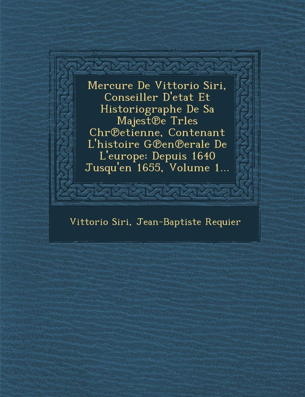 Mercure de Vittorio Siri, Conseiller D'Etat Et Historiographe de Sa Majest E Trles Chr Etienne, Contenant L'Histoire G En Erale de L'Europe: Depuis 1640 Jusqu'en 1655, Volume 1... book