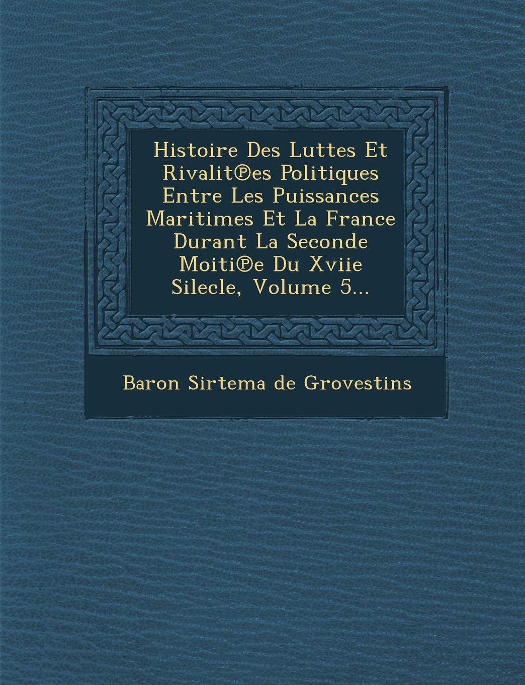 Histoire Des Luttes Et Rivalit Es Politiques Entre Les Puissances Maritimes Et La France Durant La Seconde Moiti E Du Xviie Silecle, Volume 5... book