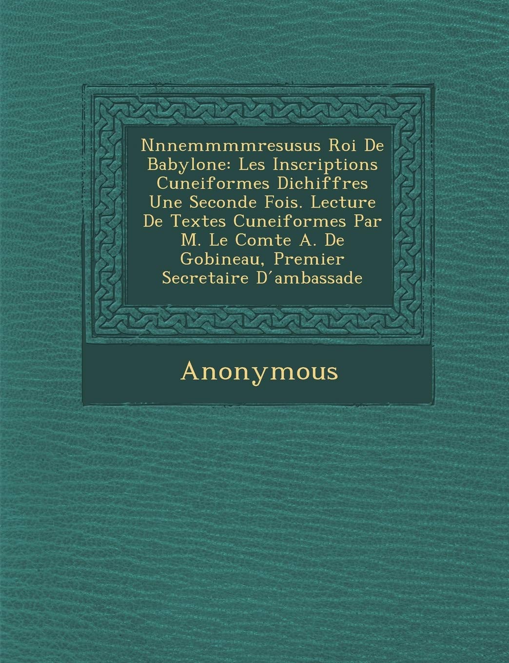 Nnnemmmmresusus Roi de Babylone: Les Inscriptions Cuneiformes Dichiffr Es Une Seconde Fois. Lecture de Textes Cuneiformes Par M. Le Comte A. de Gobine book