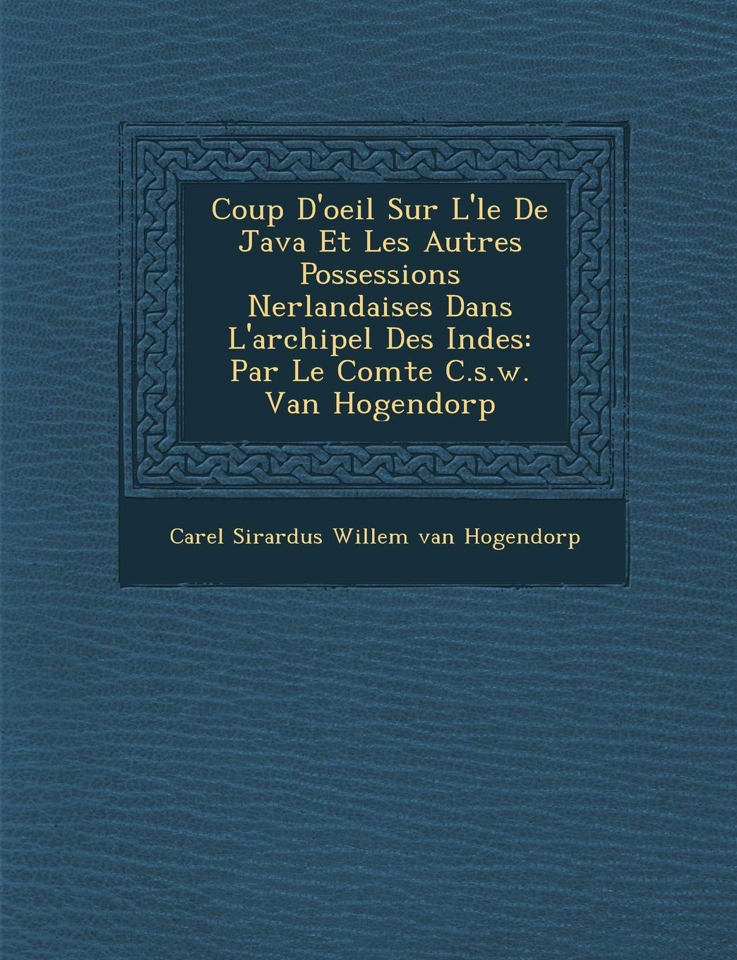 Coup D'Oeil Sur L' Le de Java Et Les Autres Possessions N Erlandaises Dans L'Archipel Des Indes: Par Le Comte C.S.W. Van Hogendorp book