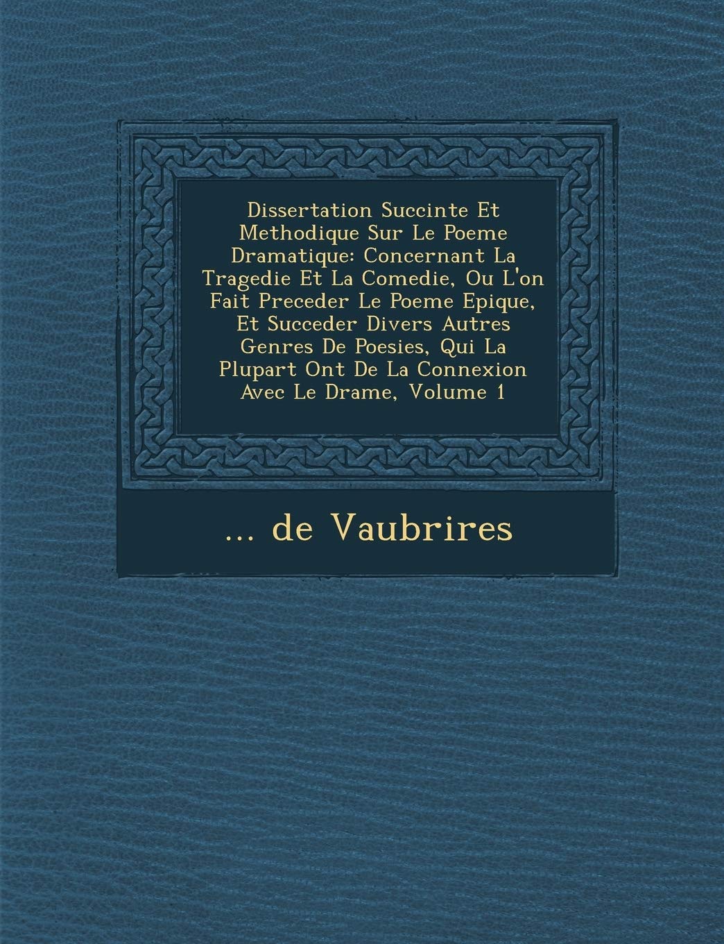 Dissertation Succinte Et Methodique Sur Le Poeme Dramatique: Concernant La Tragedie Et La Comedie, Ou L'On Fait Preceder Le Poeme Epique, Et Succeder ... Ont de La Connexion Avec Le Drame, Volume 1 book