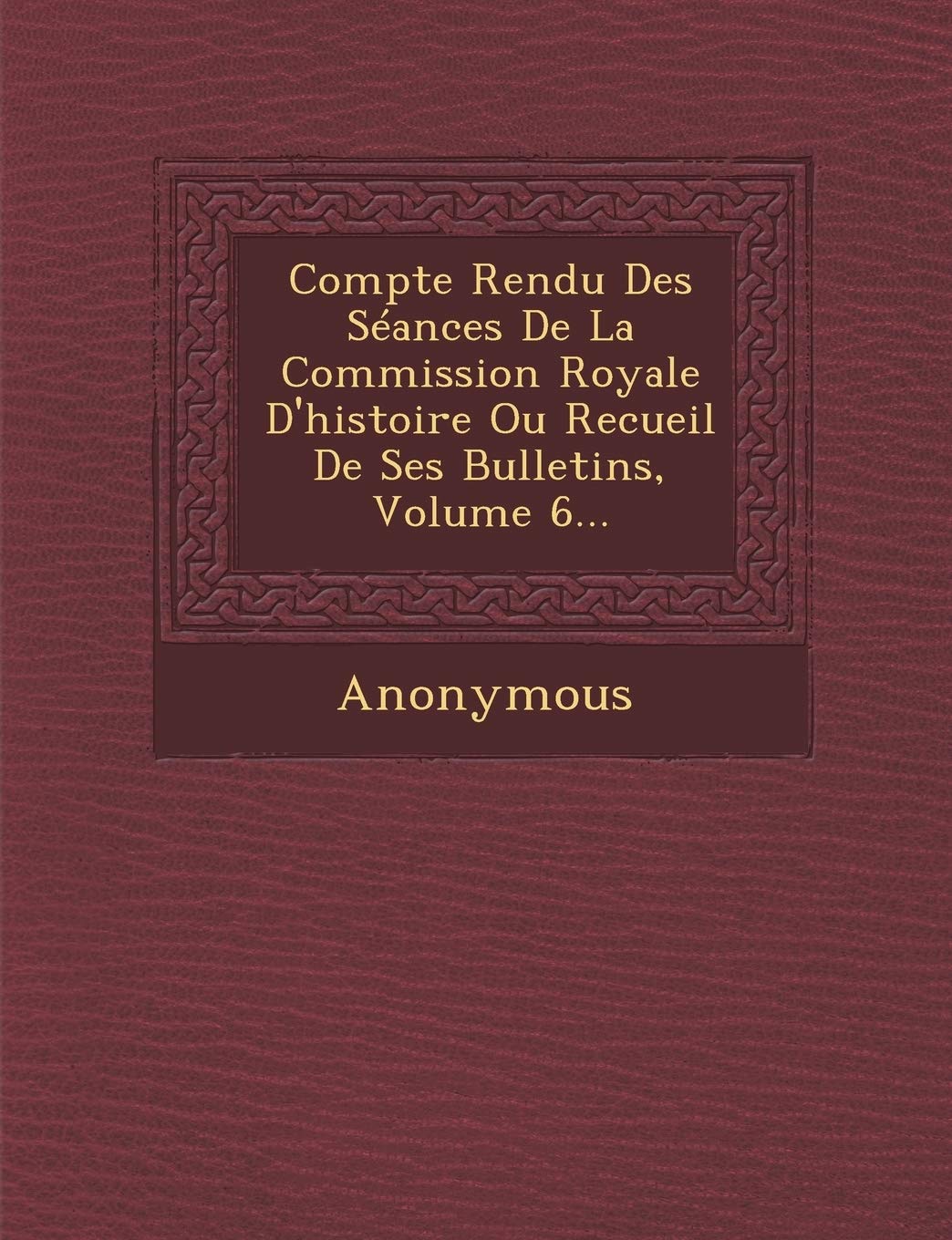 Compte Rendu Des Seances de La Commission Royale D'Histoire Ou Recueil de Ses Bulletins, Volume 6... book
