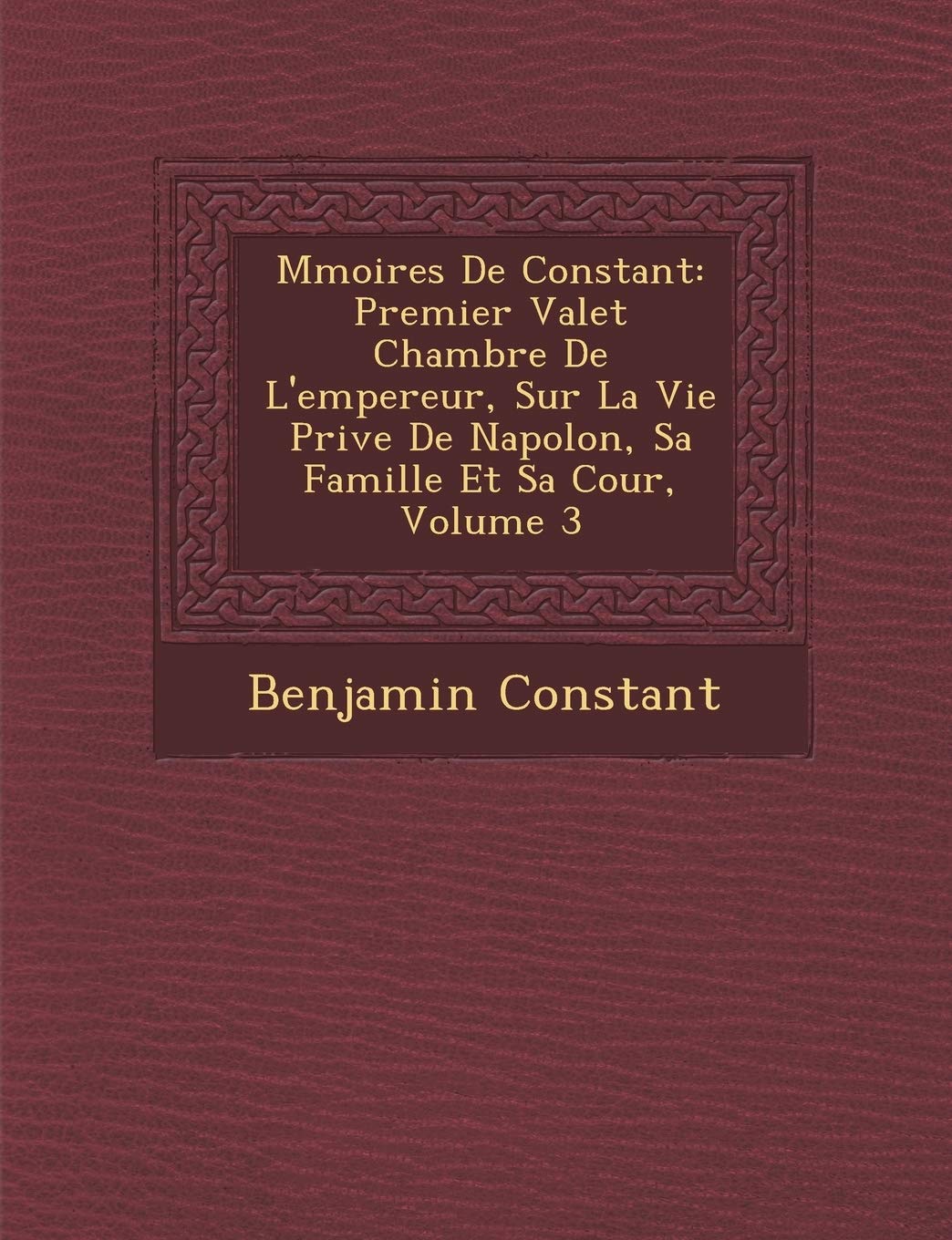 M Moires de Constant: Premier Valet Chambre de L'Empereur, Sur La Vie Priv E de Napol On, Sa Famille Et Sa Cour, Volume 3 book