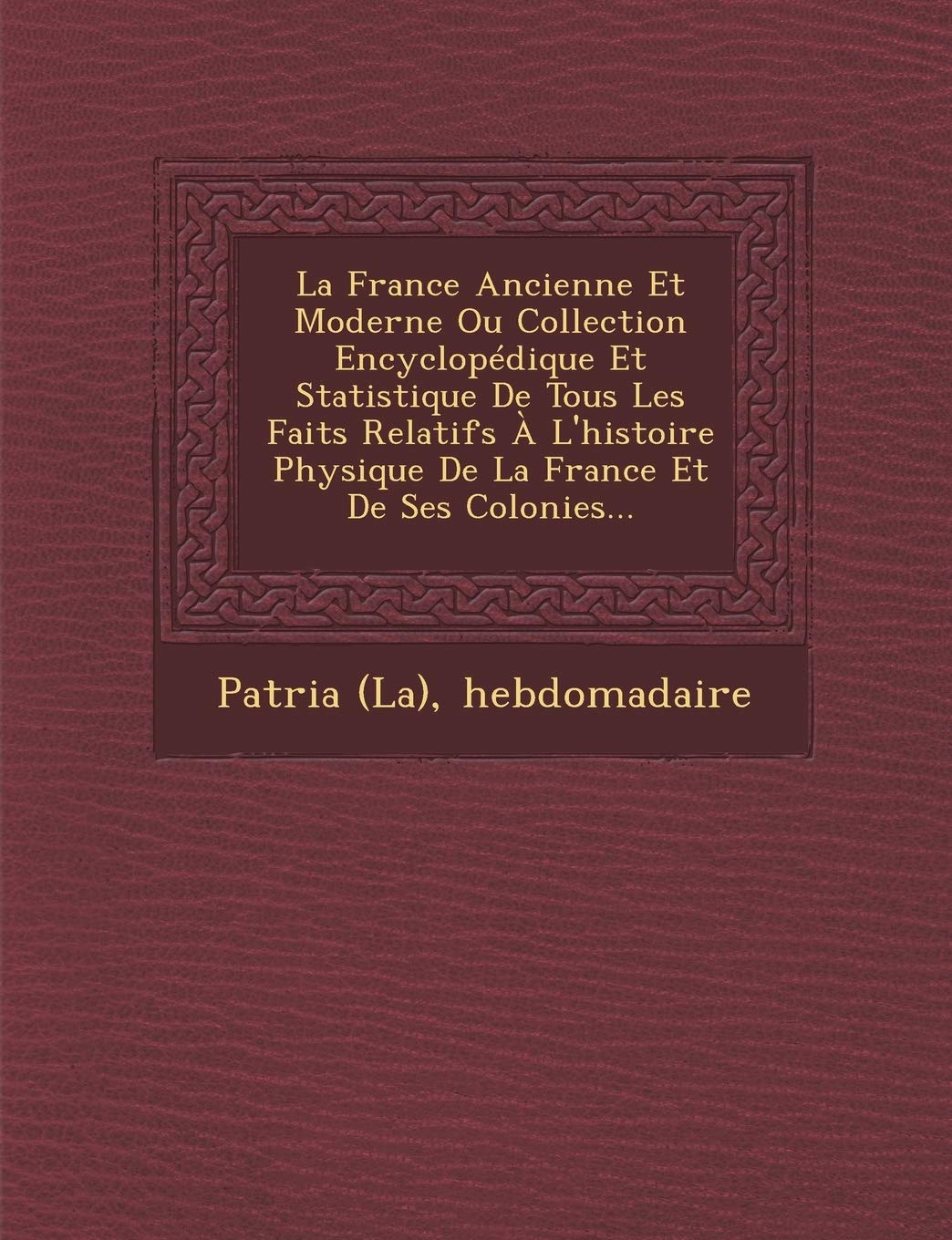 La France Ancienne Et Moderne Ou Collection Encyclopédique Et Statistique de Tous Les Faits Relatifs À l'Histoire Physique de la France Et de Ses Colonies... book