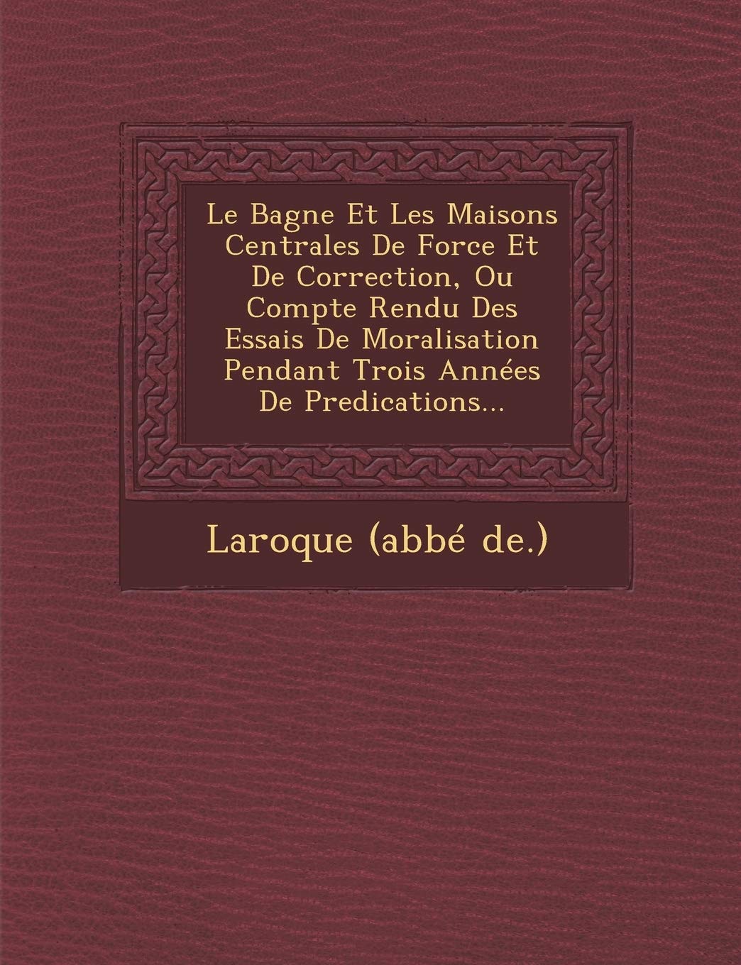 Le Bagne Et Les Maisons Centrales de Force Et de Correction, Ou Compte Rendu Des Essais de Moralisation Pendant Trois Annees de Predications... book