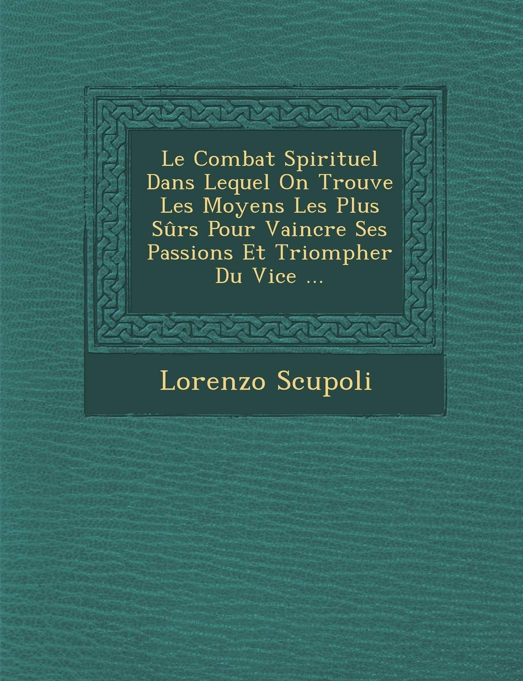 Le Combat Spirituel Dans Lequel on Trouve Les Moyens Les Plus Surs Pour Vaincre Ses Passions Et Triompher Du Vice ... book