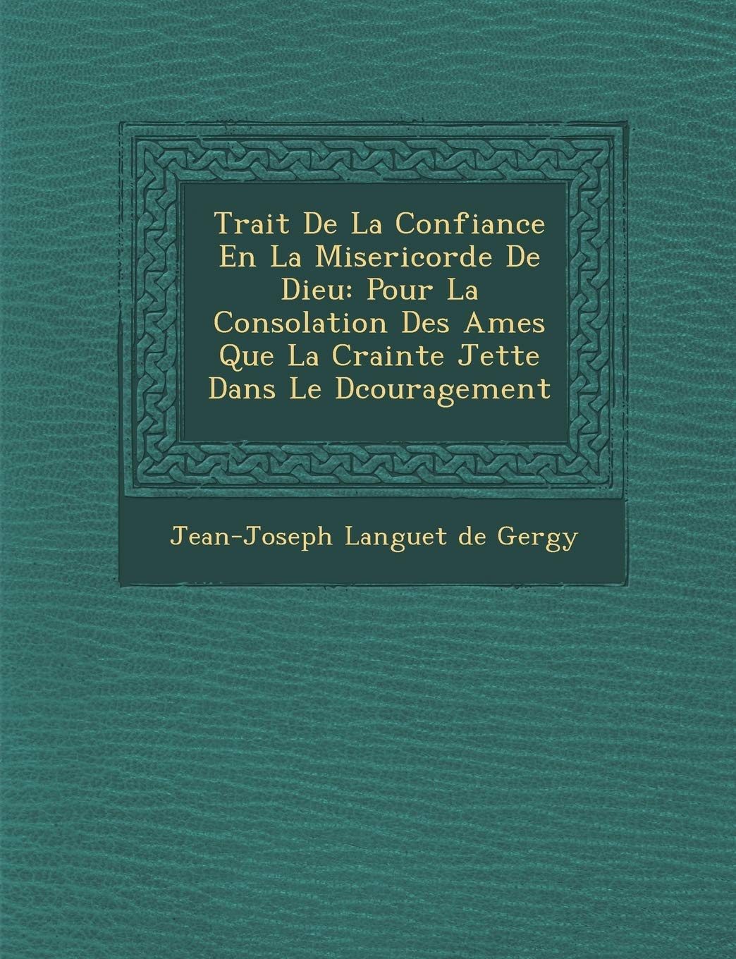 Trait de La Confiance En La Misericorde de Dieu: Pour La Consolation Des Ames Que La Crainte Jette Dans Le D Couragement book