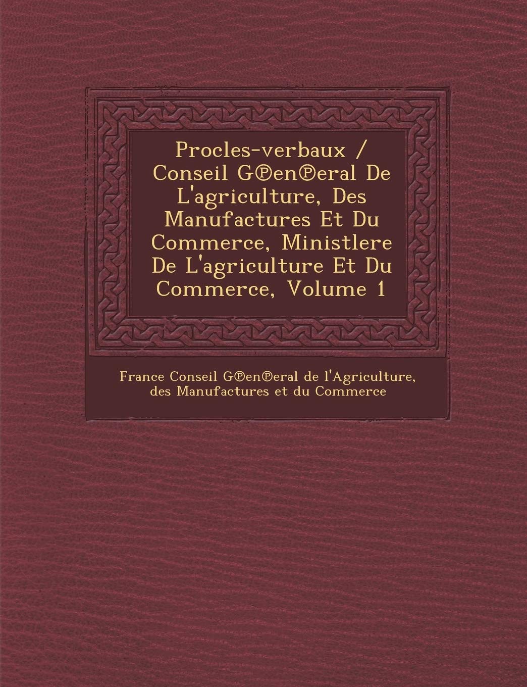 Procles-Verbaux / Conseil G En Eral de L'Agriculture, Des Manufactures Et Du Commerce, Ministlere de L'Agriculture Et Du Commerce, Volume 1 book