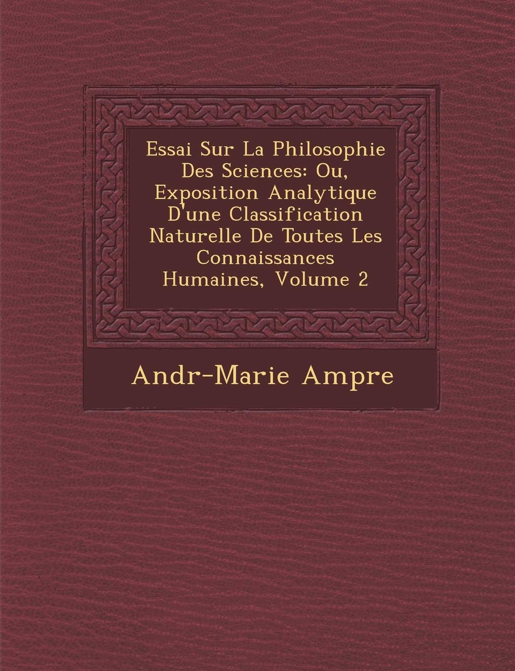 Essai Sur La Philosophie Des Sciences: Ou, Exposition Analytique D'Une Classification Naturelle de Toutes Les Connaissances Humaines, Volume 2 book
