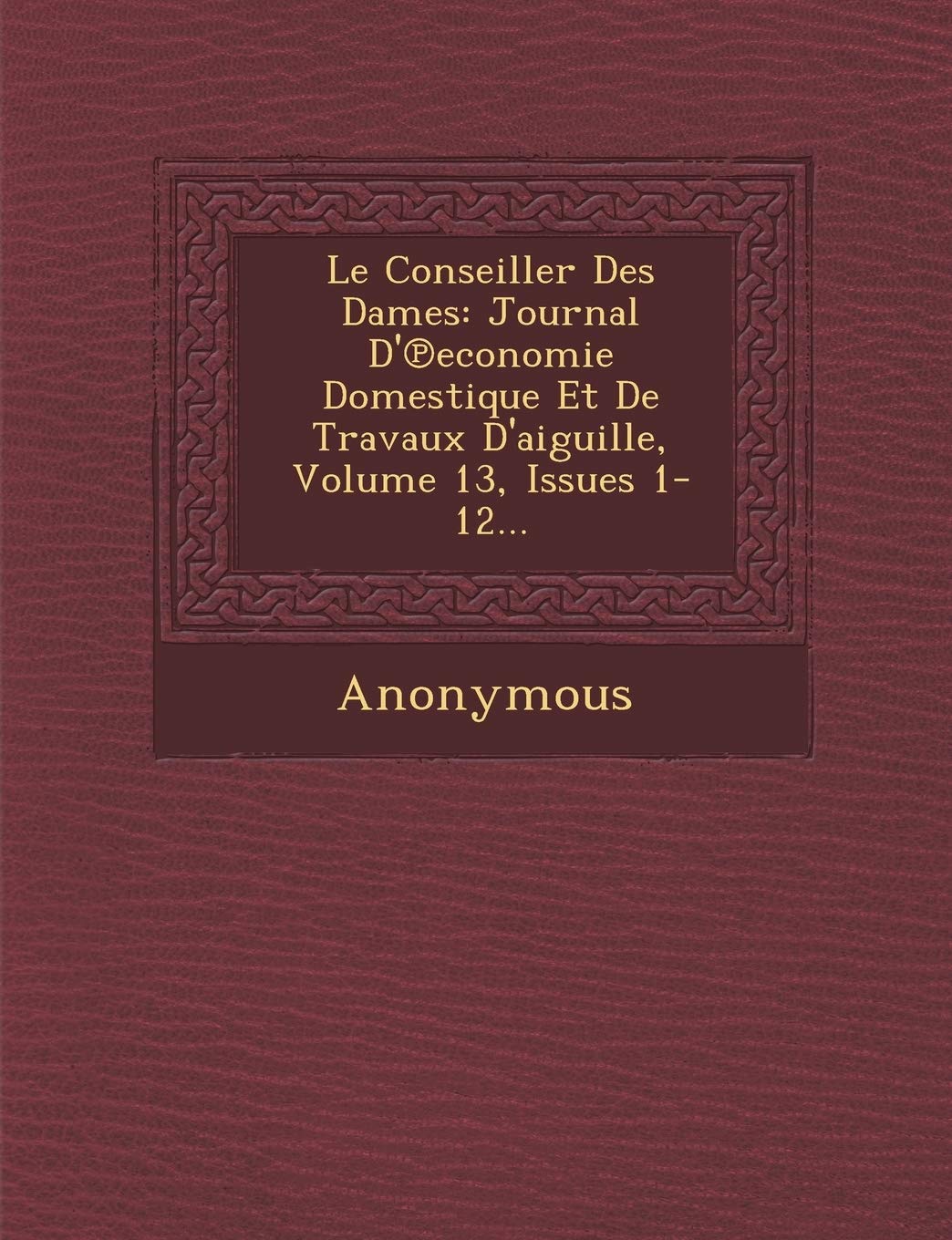 Le Conseiller Des Dames: Journal D' Economie Domestique Et de Travaux D'Aiguille, Volume 13, Issues 1-12... book