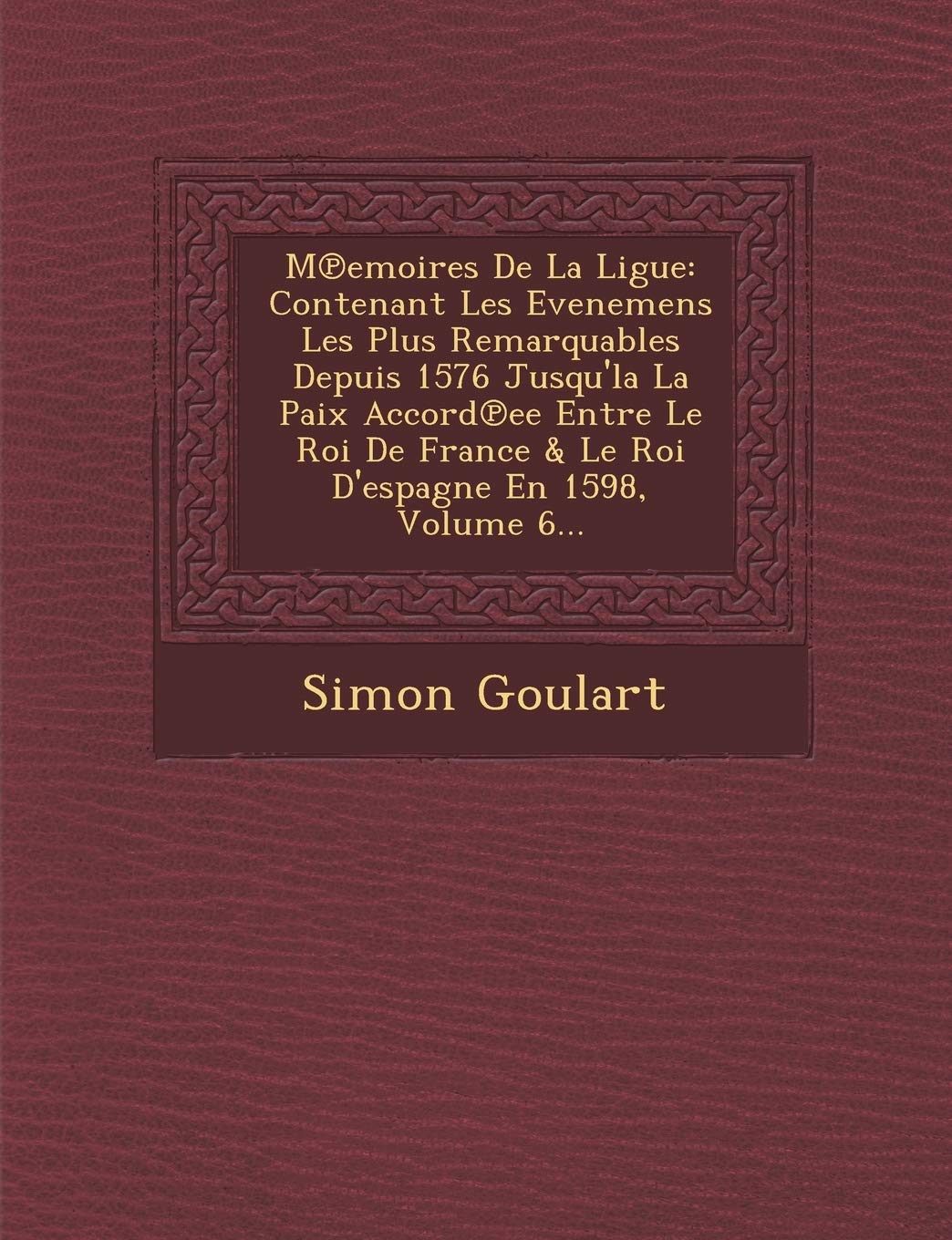 M Emoires de La Ligue: Contenant Les Evenemens Les Plus Remarquables Depuis 1576 Jusqu'la La Paix Accord Ee Entre Le Roi de France & Le Roi D'Espagne En 1598, Volume 6... book