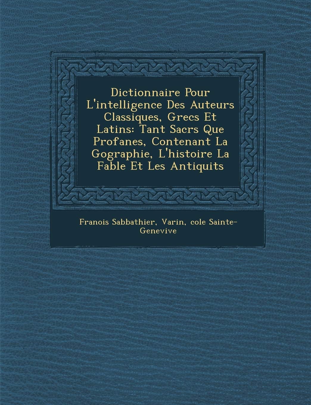 Dictionnaire Pour L'Intelligence Des Auteurs Classiques, Grecs Et Latins: Tant Sacr S Que Profanes, Contenant La G Ographie, L'Histoire La Fable Et Le book