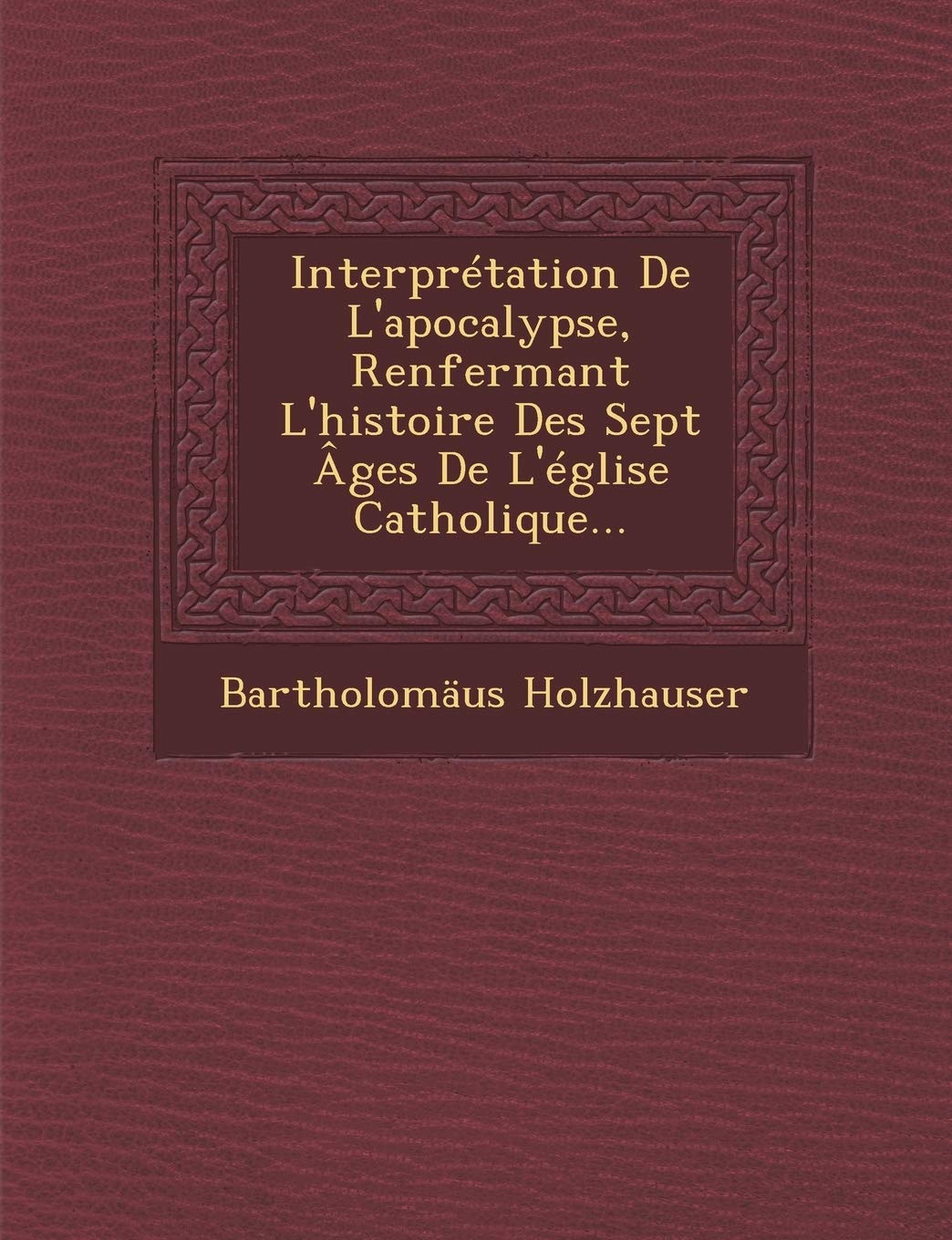 Interpretation de L'Apocalypse, Renfermant L'Histoire Des Sept Ages de L'Eglise Catholique... book