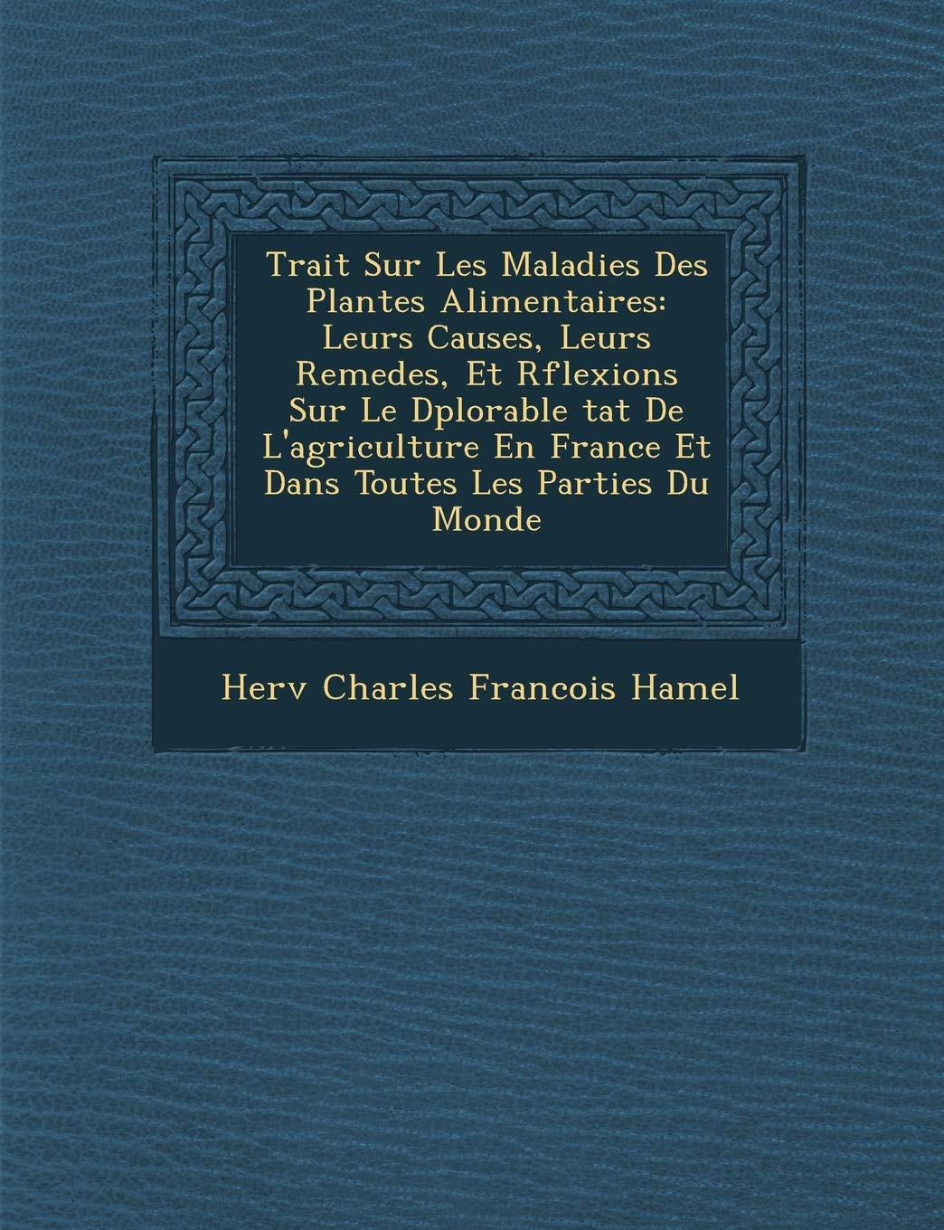 Trait Sur Les Maladies Des Plantes Alimentaires: Leurs Causes, Leurs Remedes, Et R Flexions Sur Le D Plorable Tat de L'Agriculture En France Et Dans T book
