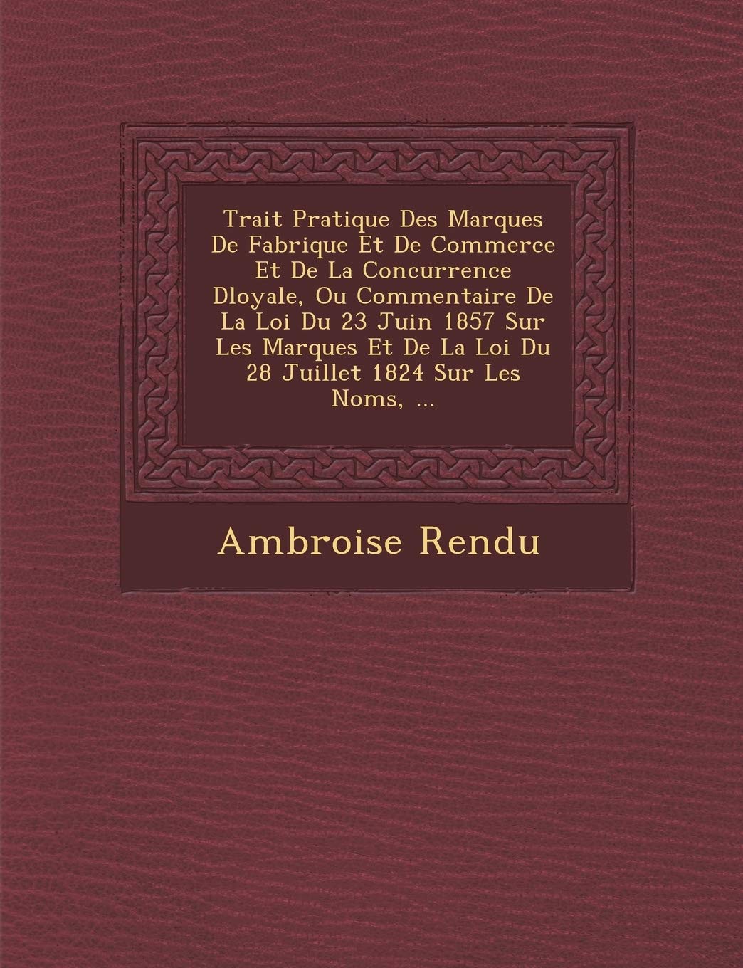 Trait� Pratique Des Marques De Fabrique Et De Commerce Et De La Concurrence D�loyale, Ou Commentaire De La Loi Du 23 Juin 1857 Sur Les ... La Loi Du 28 Juillet 1824 Sur Les Noms, ... book