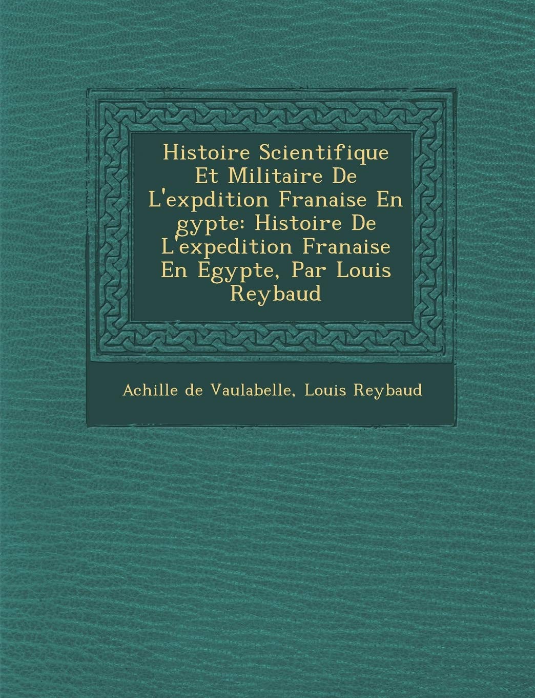 Histoire Scientifique Et Militaire de L'Exp Dition Fran Aise En Gypte: Histoire de L'Expedition Fran Aise En Egypte, Par Louis Reybaud book