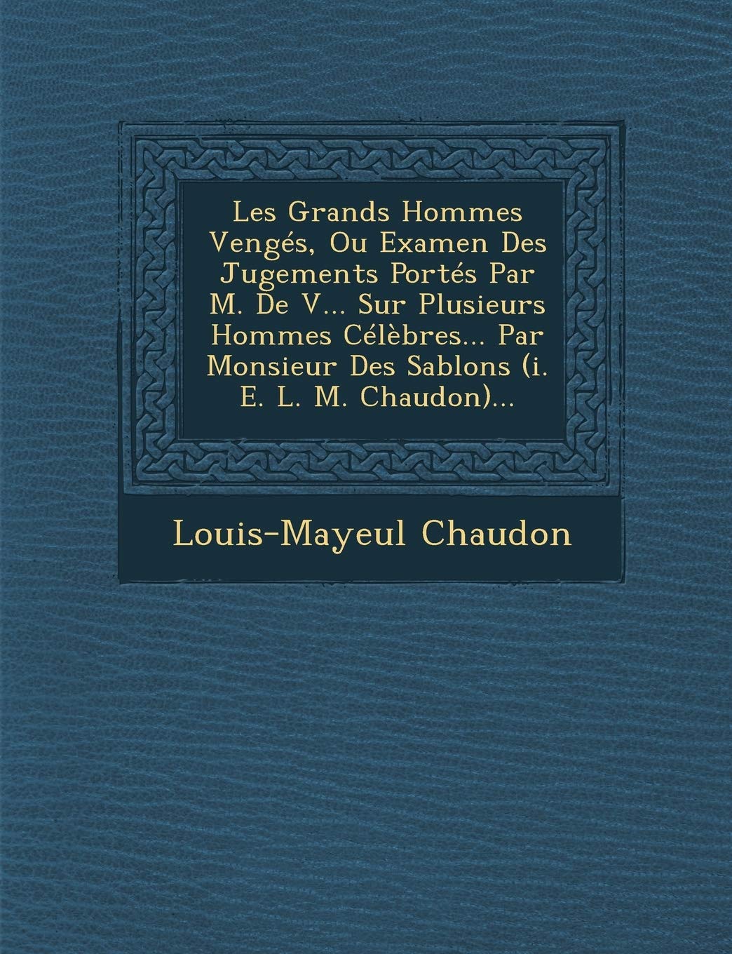 Les Grands Hommes Venges, Ou Examen Des Jugements Portes Par M. de V... Sur Plusieurs Hommes Celebres... Par Monsieur Des Sablons (i. e. L. M. Chaudon)... book