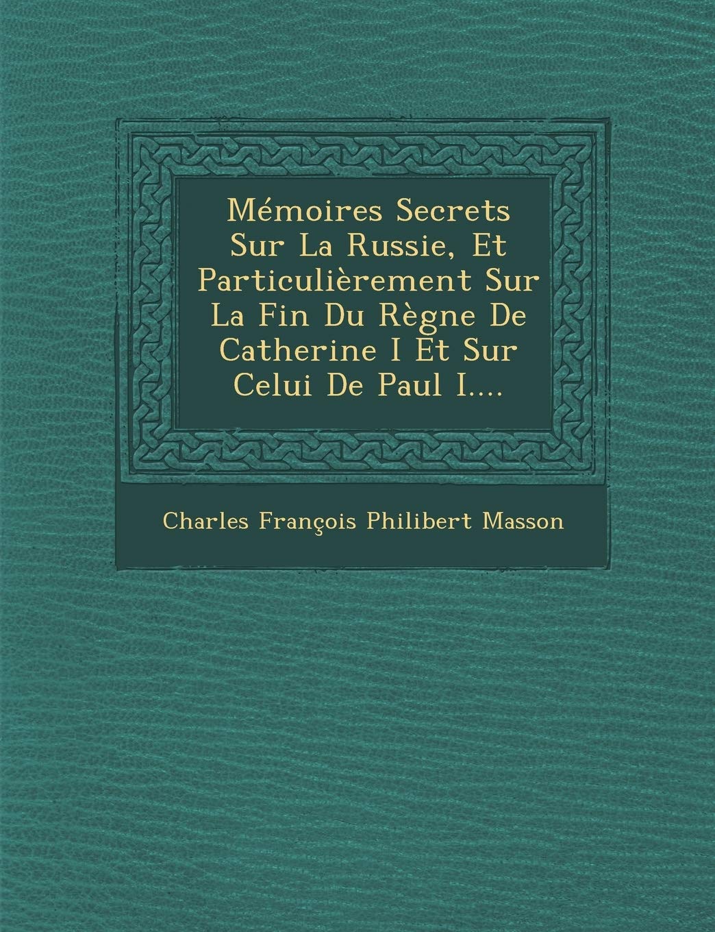 Memoires Secrets Sur La Russie, Et Particulierement Sur La Fin Du Regne de Catherine I Et Sur Celui de Paul I.... book