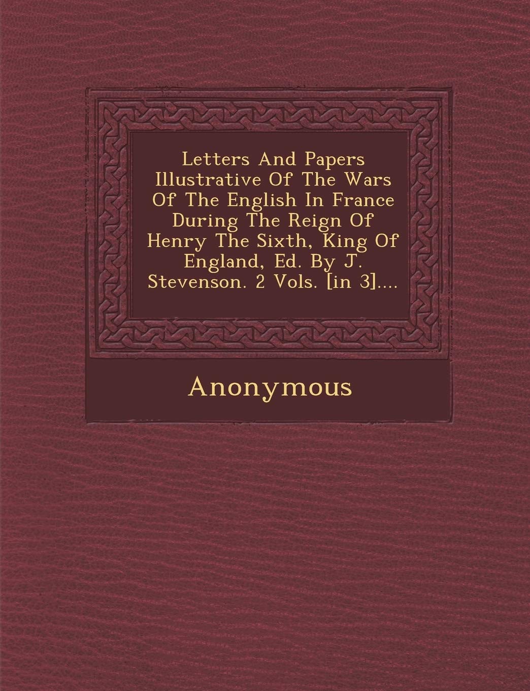 Letters and Papers Illustrative of the Wars of the English in France During the Reign of Henry the Sixth, King of England, Ed. by J. Stevenson. 2 Vols book
