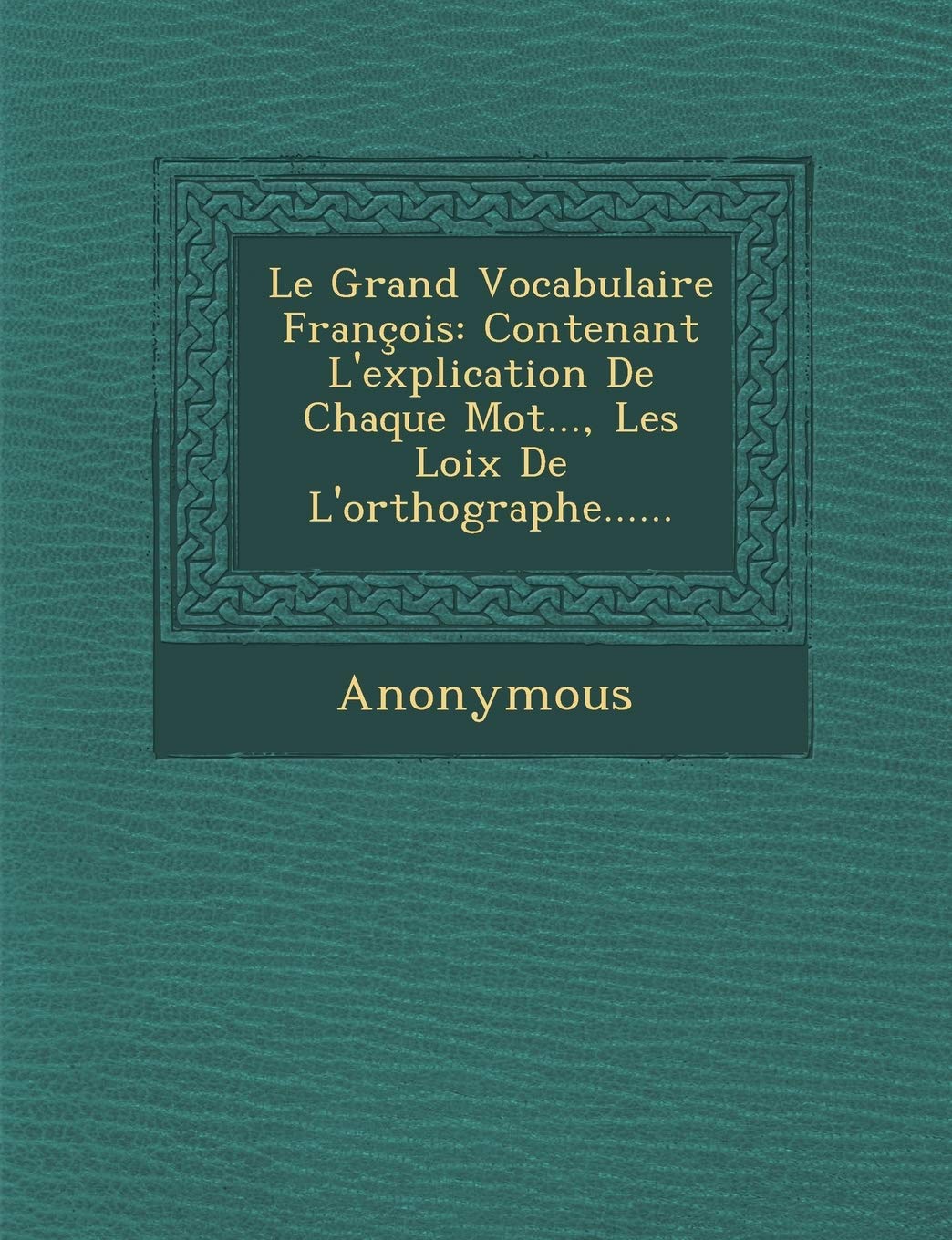 Le Grand Vocabulaire Francois: Contenant L'Explication de Chaque Mot..., Les Loix de L'Orthographe...... book