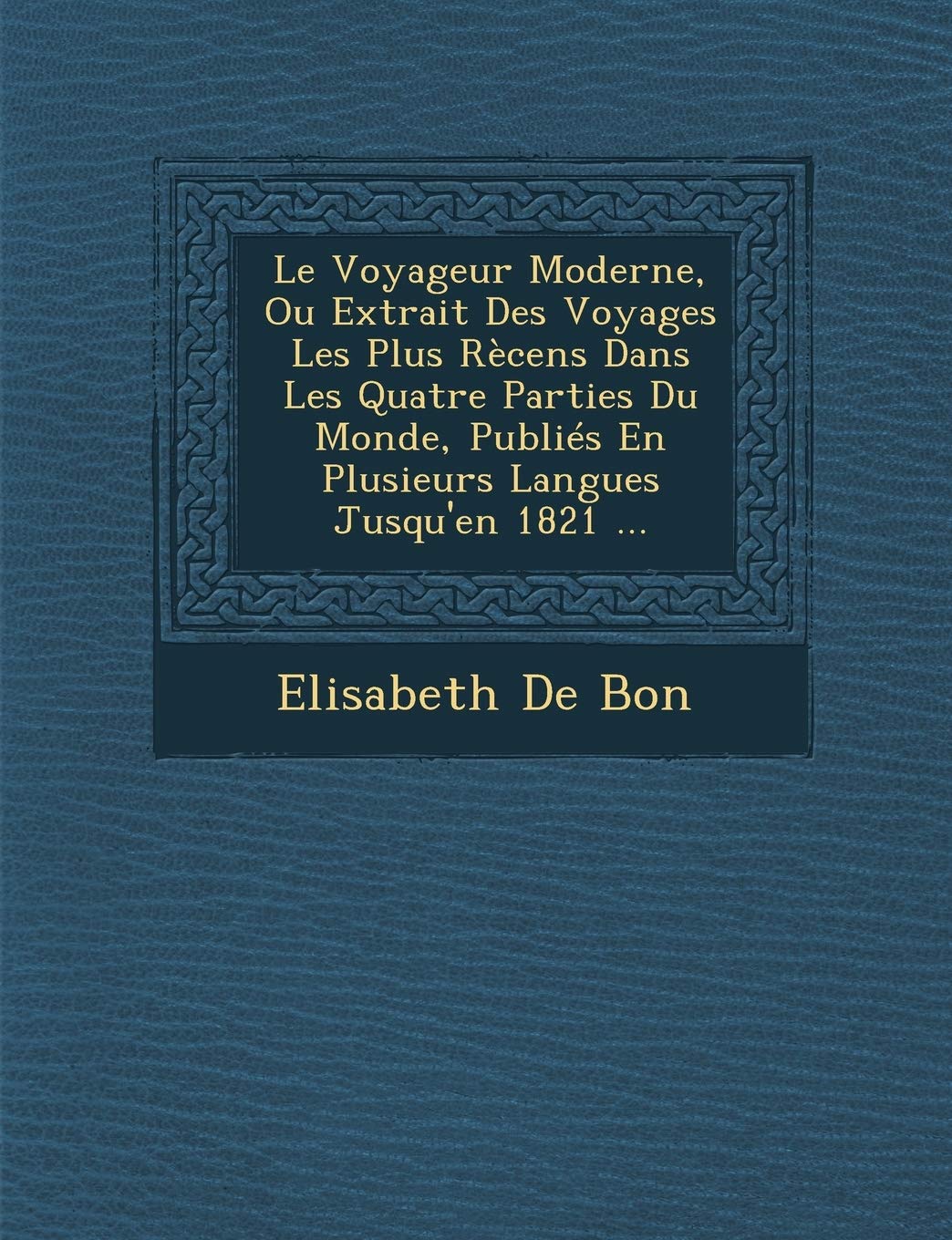 Le Voyageur Moderne, Ou Extrait Des Voyages Les Plus Rècens Dans Les Quatre Parties Du Monde, Publiés En Plusieurs Langues Jusqu'en 1821 ... book