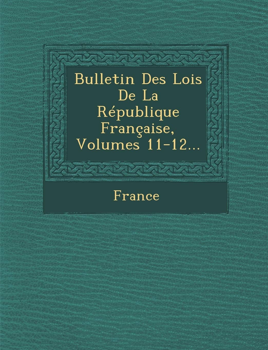 Bulletin Des Lois de La Republique Francaise, Volumes 11-12... book