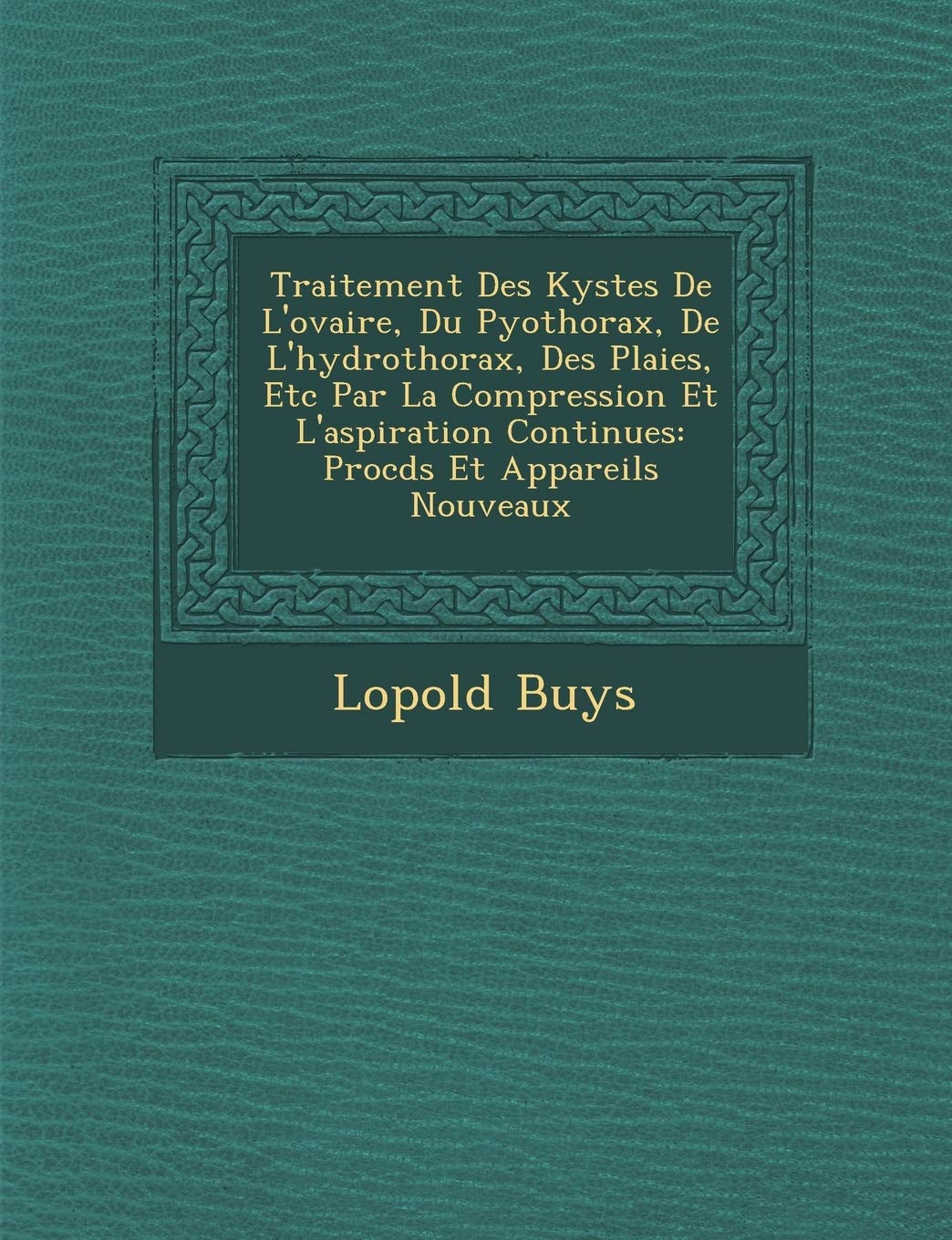 Traitement Des Kystes de L'Ovaire, Du Pyothorax, de L'Hydrothorax, Des Plaies, Etc Par La Compression Et L'Aspiration Continues: Proc D S Et Appareils Nouveaux book