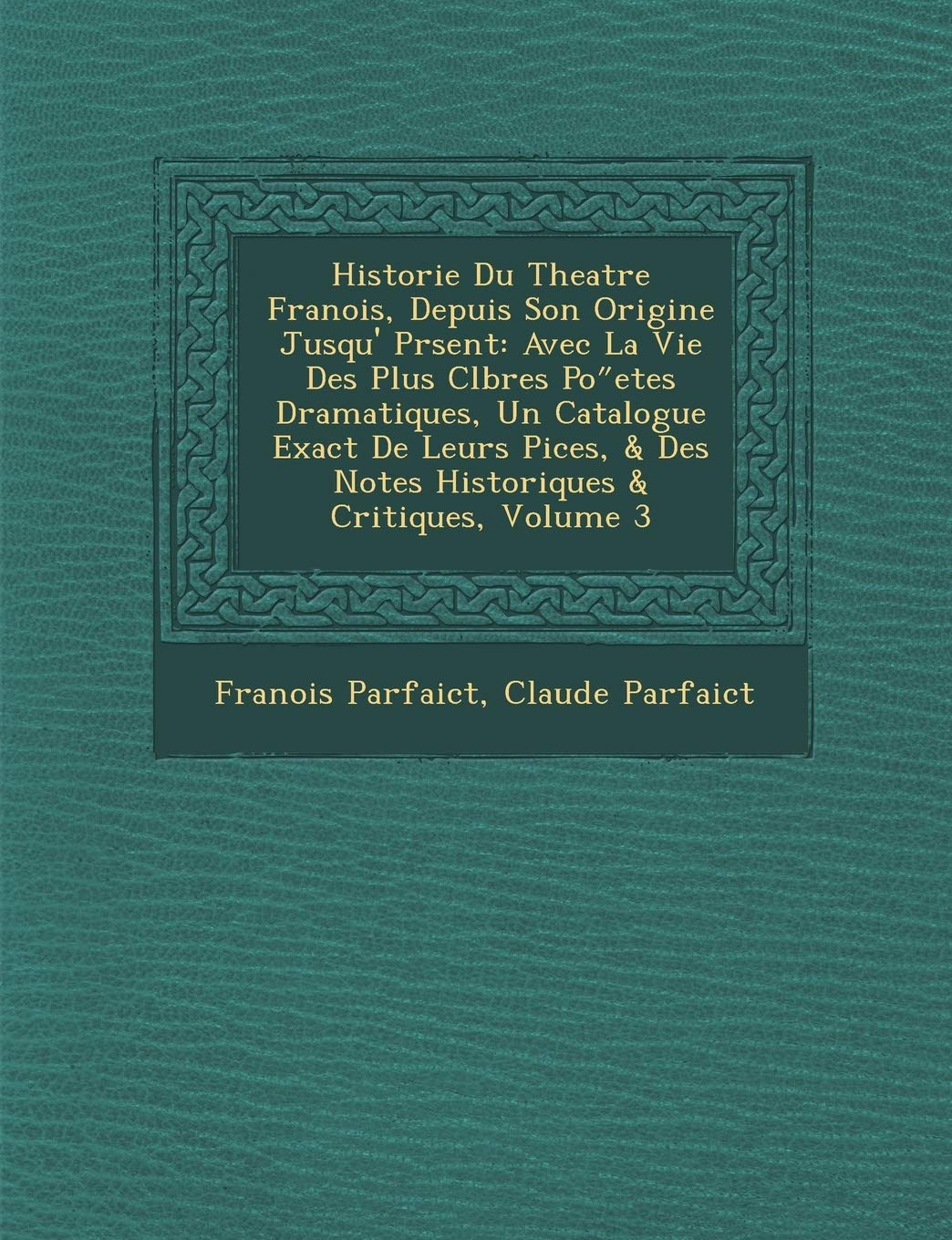 Historie Du Theatre Fran OIS, Depuis Son Origine Jusqu' PR Sent: Avec La Vie Des Plus C L Bres Po Etes Dramatiques, Un Catalogue Exact de Leurs Pi Ces book
