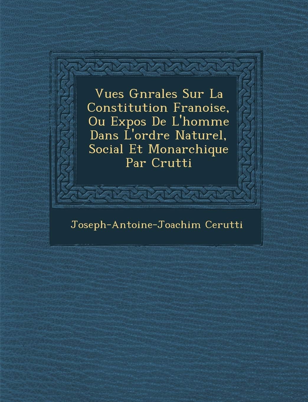 Vues G N Rales Sur La Constitution Fran Oise, Ou Expos de L'Homme Dans L'Ordre Naturel, Social Et Monarchique Par C Rutti book
