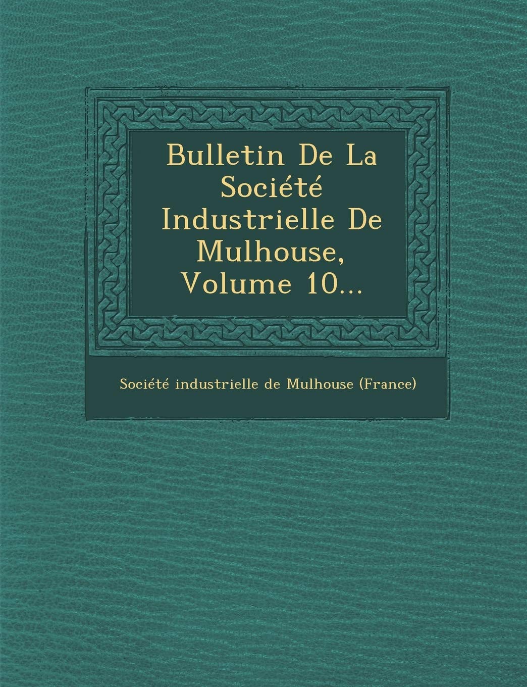 Bulletin de La Societe Industrielle de Mulhouse, Volume 10... book