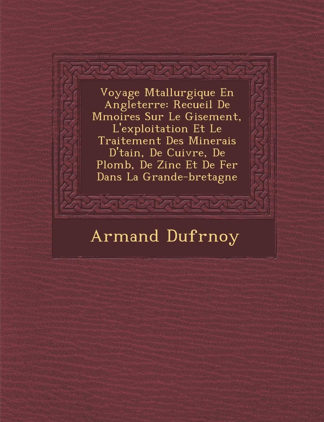 Voyage M�tallurgique En Angleterre: Recueil De M�moires Sur Le Gisement, L'exploitation Et Le Traitement Des Minerais D'�tain, De ... De Zinc Et De Fer Dans La Grande-bretagne book