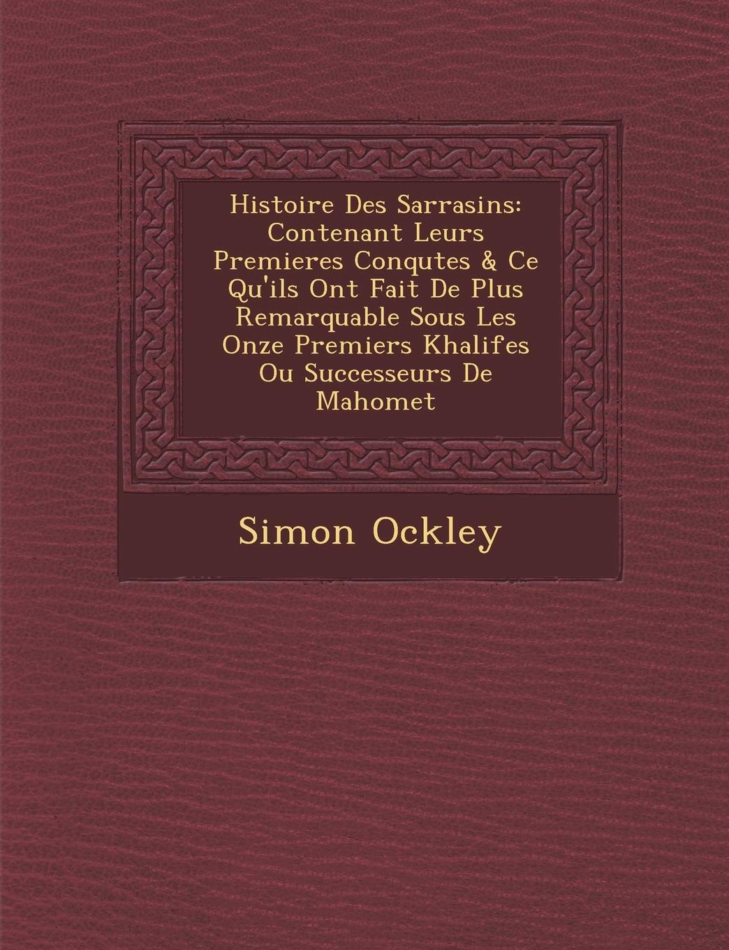 Histoire Des Sarrasins: Contenant Leurs Premieres Conqu�tes & Ce Qu'ils Ont Fait De Plus Remarquable Sous Les Onze Premiers Khalifes Ou Successeurs De Mahomet book