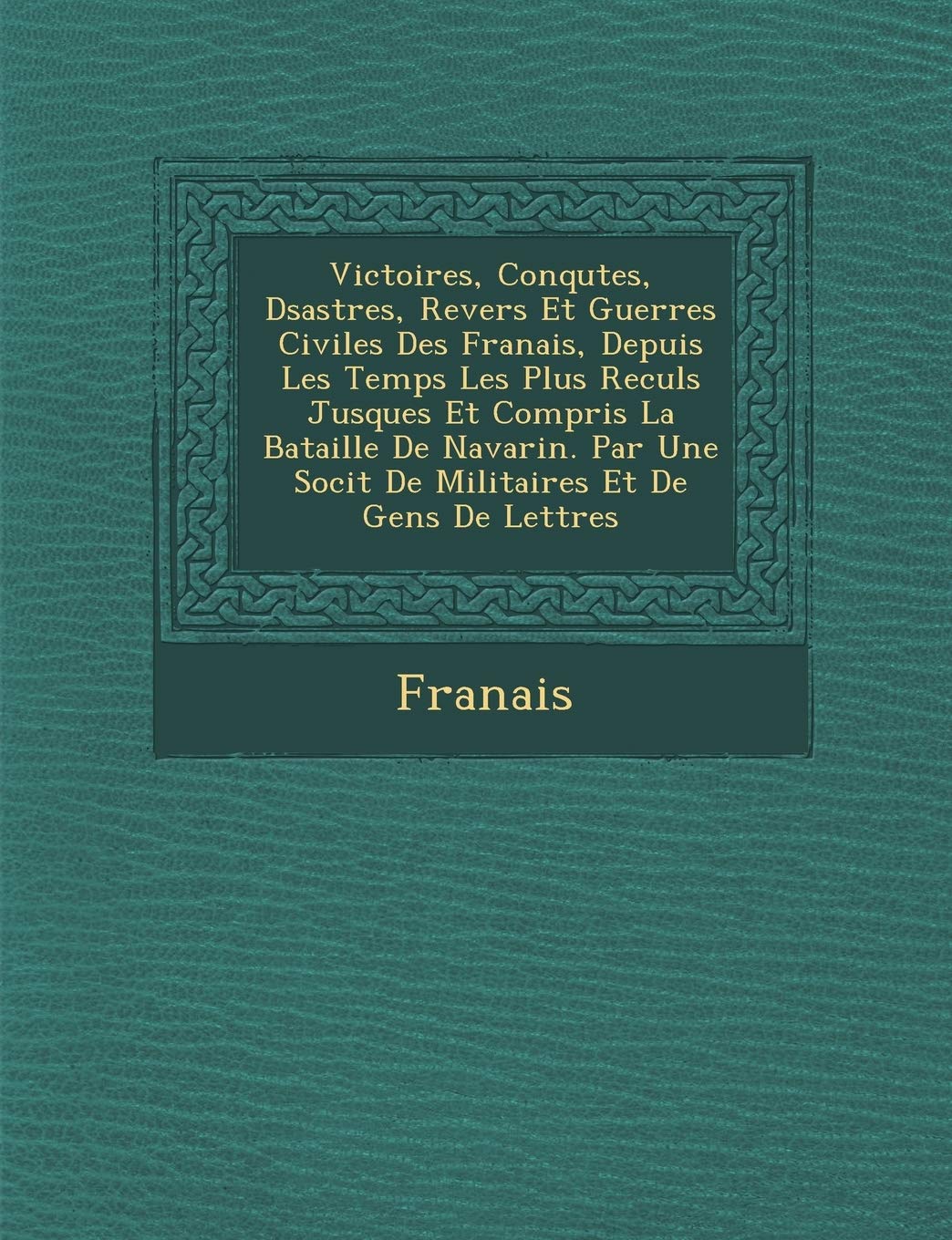 Victoires, Conqu Tes, D Sastres, Revers Et Guerres Civiles Des Fran Ais, Depuis Les Temps Les Plus Recul S Jusques Et Compris La Bataille de Navarin. book